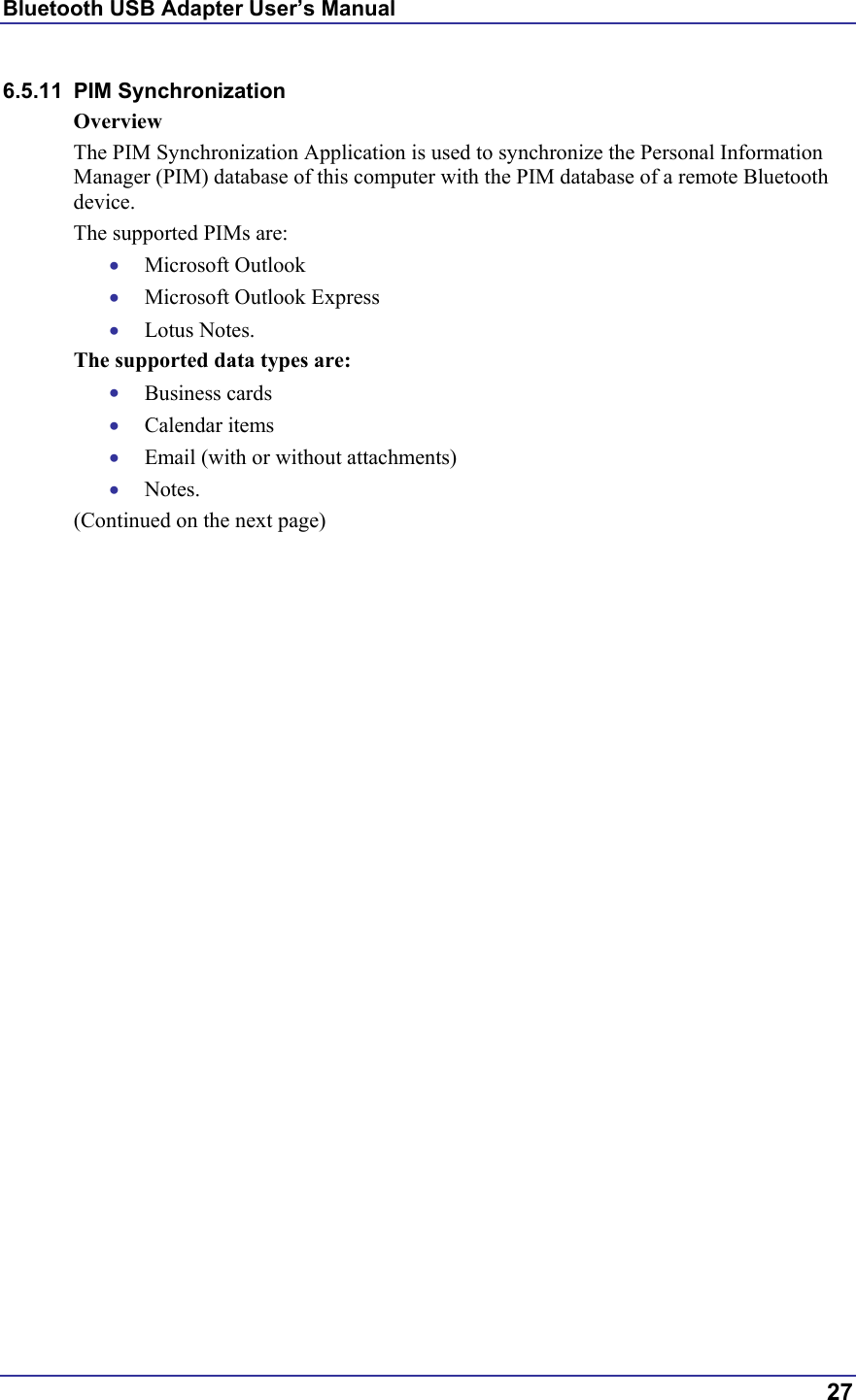 Bluetooth USB Adapter User’s Manual  27 6.5.11 PIM Synchronization Overview The PIM Synchronization Application is used to synchronize the Personal Information Manager (PIM) database of this computer with the PIM database of a remote Bluetooth device. The supported PIMs are: •  Microsoft Outlook •  Microsoft Outlook Express •  Lotus Notes. The supported data types are: •  Business cards •  Calendar items •  Email (with or without attachments) •  Notes. (Continued on the next page) 