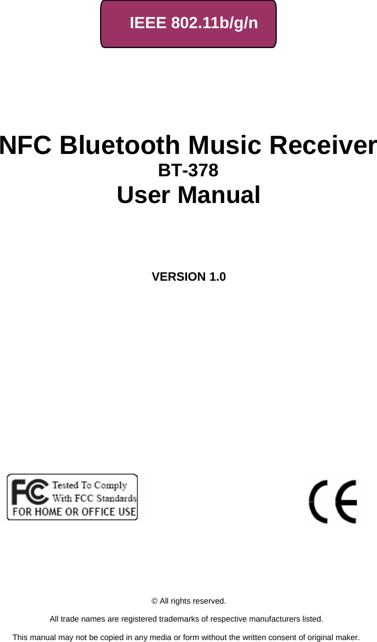     IEEE 802.11b/g/n         NFC Bluetooth Music Receiver BT-378 User Manual        VERSION 1.0                                © All rights reserved.  All trade names are registered trademarks of respective manufacturers listed.  This manual may not be copied in any media or form without the written consent of original maker. 