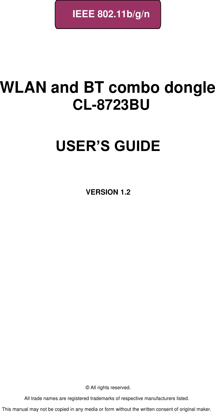     IEEE 802.11b/g/n         WLAN and BT combo dongle CL-8723BU               USER’S GUIDE       VERSION 1.2                                © All rights reserved.  All trade names are registered trademarks of respective manufacturers listed.  This manual may not be copied in any media or form without the written consent of original maker. 