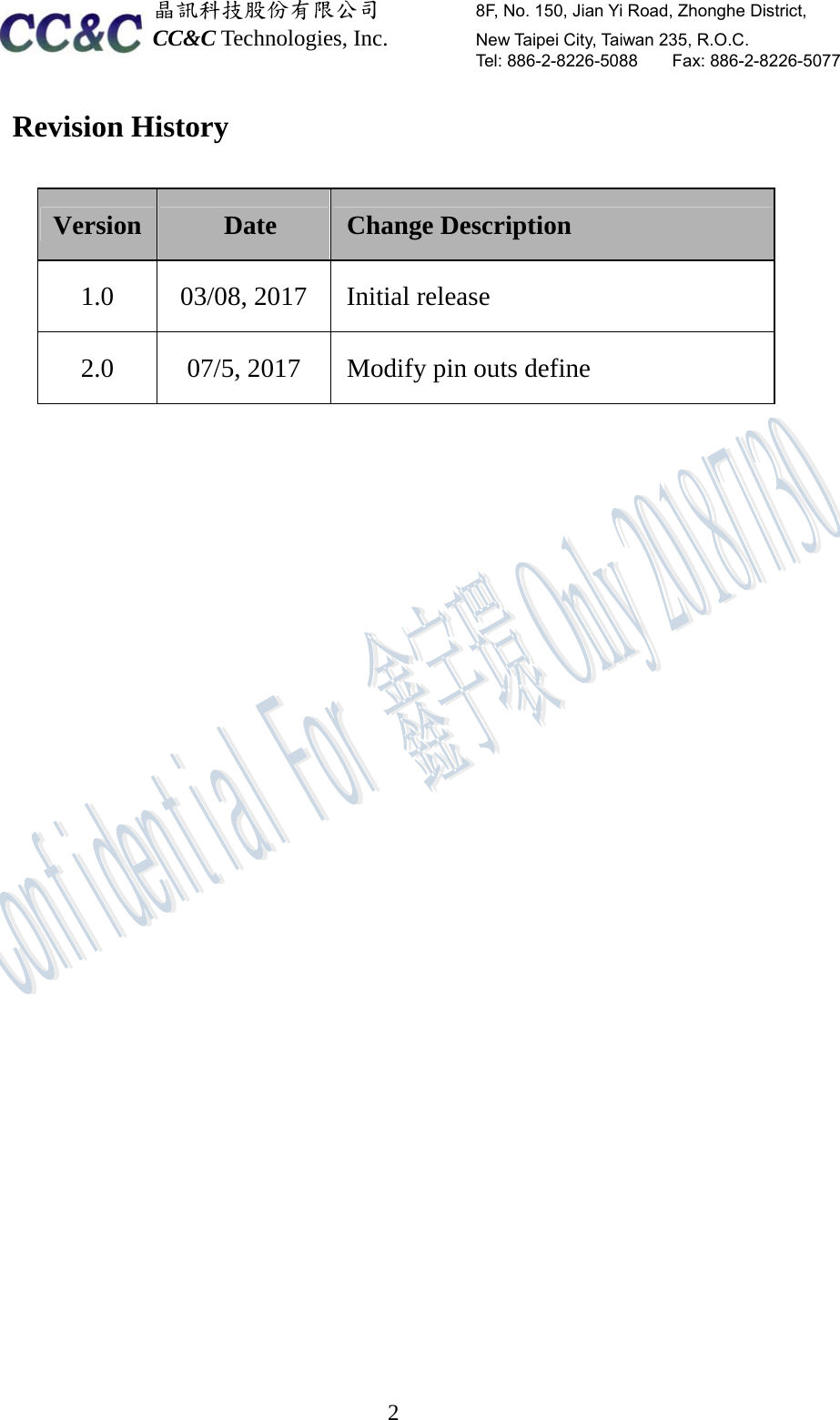  晶訊科技股份有限公司         8F, No. 150, Jian Yi Road, Zhonghe District,   CC&amp;C Technologies, Inc.        New Taipei City, Taiwan 235, R.O.C.   Tel: 886-2-8226-5088    Fax: 886-2-8226-5077  2Revision History Version  Date  Change Description 1.0    03/08, 2017  Initial release 2.0  07/5, 2017  Modify pin outs define      