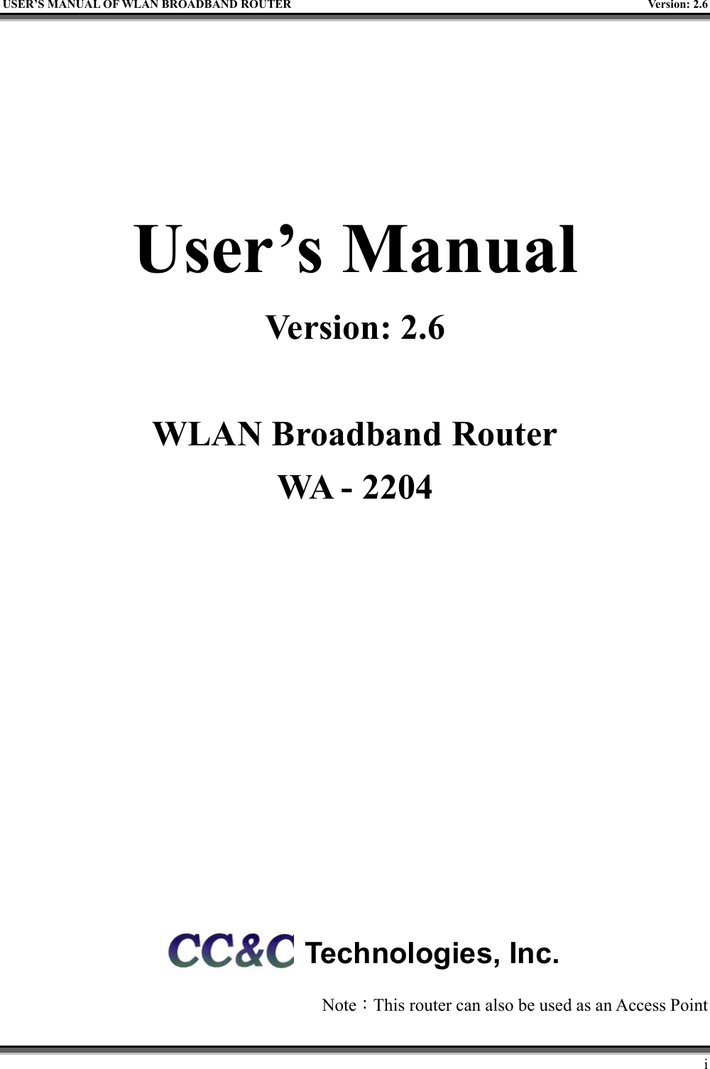   USER’S MANUAL OF WLAN BROADBAND ROUTER    Version: 2.6     i    User’s Manual Version: 2.6  WLAN Broadband Router WA - 2204          Note：This router can also be used as an Access Point Technologies, Inc. 