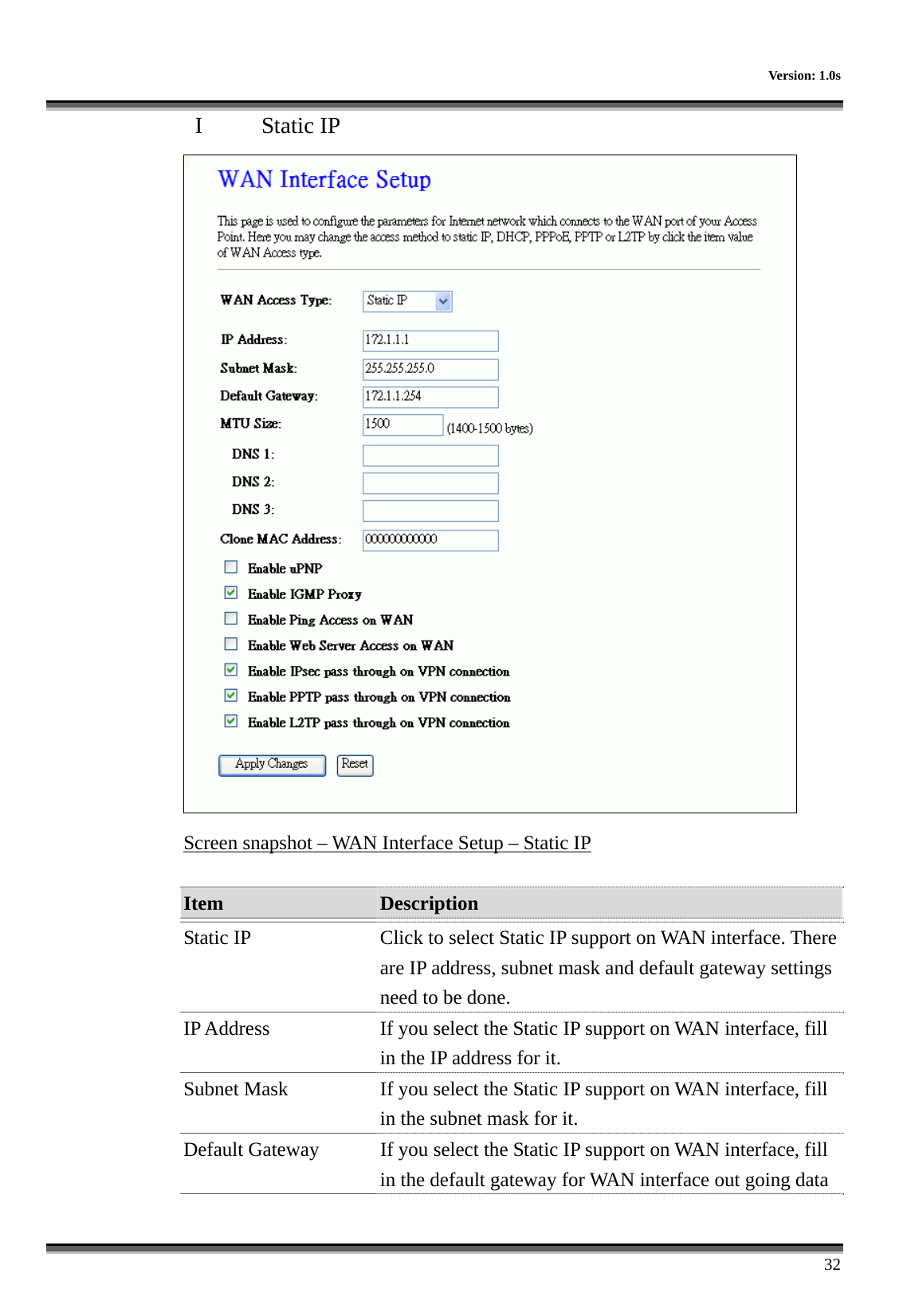     Version: 1.0s      32 I  Static IP  Screen snapshot – WAN Interface Setup – Static IP  Item  Description   Static IP  Click to select Static IP support on WAN interface. There are IP address, subnet mask and default gateway settings need to be done. IP Address  If you select the Static IP support on WAN interface, fill in the IP address for it. Subnet Mask  If you select the Static IP support on WAN interface, fill in the subnet mask for it. Default Gateway  If you select the Static IP support on WAN interface, fill in the default gateway for WAN interface out going data 