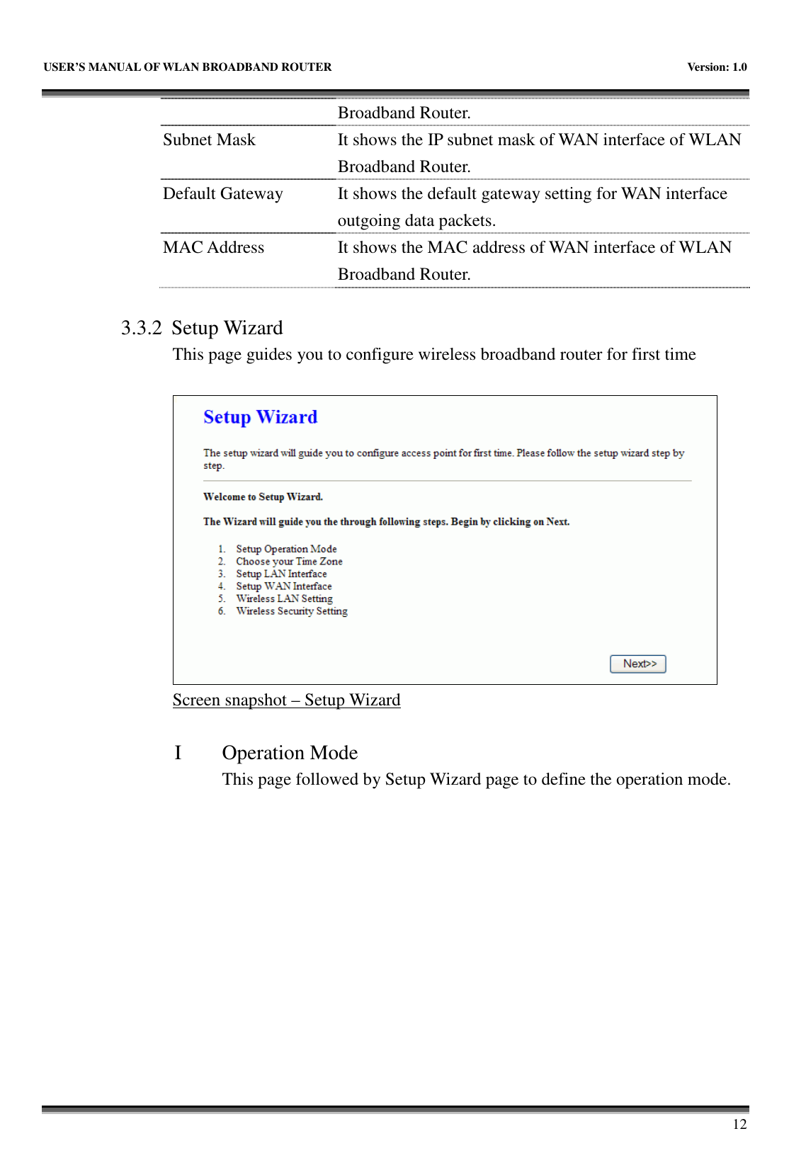   USER’S MANUAL OF WLAN BROADBAND ROUTER    Version: 1.0       12 Broadband Router. Subnet Mask  It shows the IP subnet mask of WAN interface of WLAN Broadband Router. Default Gateway  It shows the default gateway setting for WAN interface outgoing data packets. MAC Address  It shows the MAC address of WAN interface of WLAN Broadband Router.  3.3.2 Setup Wizard This page guides you to configure wireless broadband router for first time   Screen snapshot – Setup Wizard  I Operation Mode This page followed by Setup Wizard page to define the operation mode. 