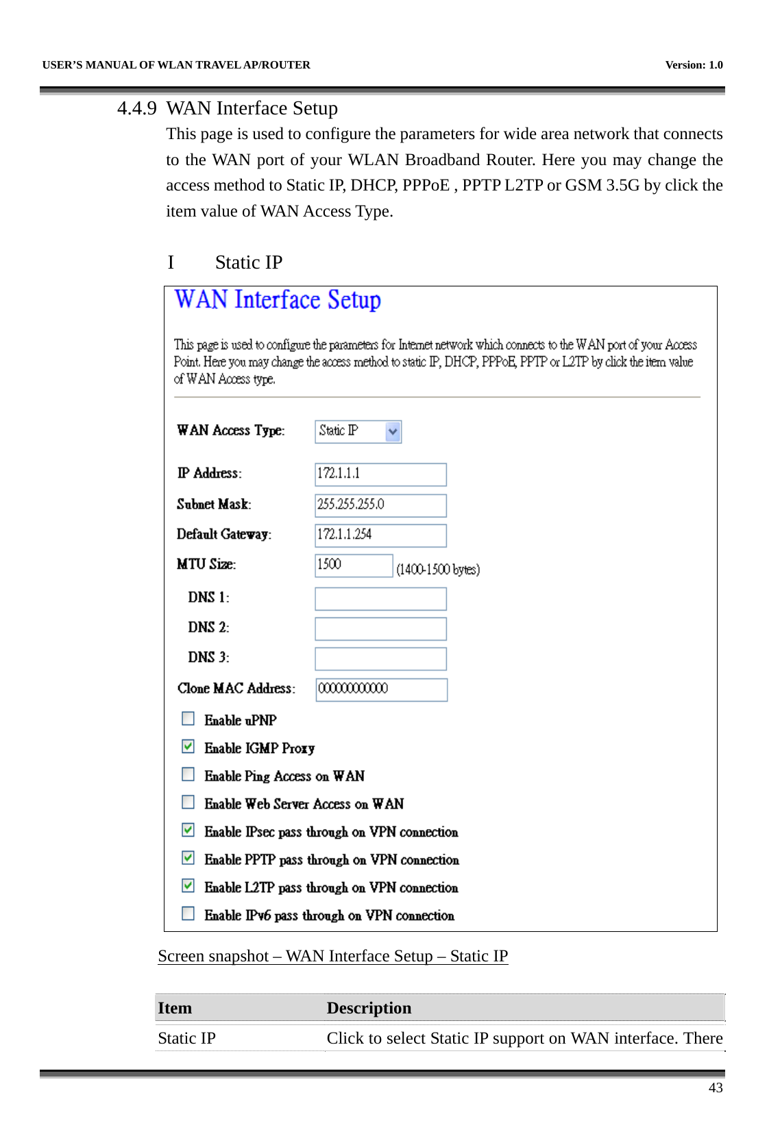   USER’S MANUAL OF WLAN TRAVEL AP/ROUTER    Version: 1.0      43 4.4.9 WAN Interface Setup This page is used to configure the parameters for wide area network that connects to the WAN port of your WLAN Broadband Router. Here you may change the access method to Static IP, DHCP, PPPoE , PPTP L2TP or GSM 3.5G by click the item value of WAN Access Type.  I Static IP  Screen snapshot – WAN Interface Setup – Static IP  Item  Description   Static IP  Click to select Static IP support on WAN interface. There 