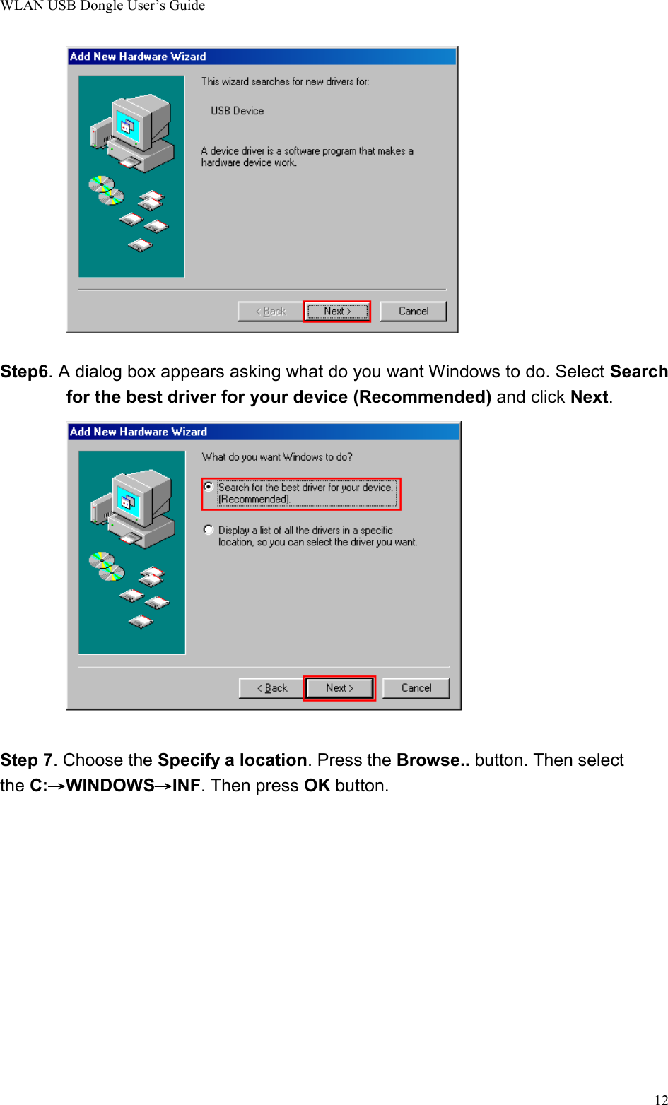 WLAN USB Dongle User’s Guide12Step6. A dialog box appears asking what do you want Windows to do. Select Searchfor the best driver for your device (Recommended) and click Next.Step 7. Choose the Specify a location. Press the Browse.. button. Then selectthe C:→→→→WINDOWS→→→→INF. Then press OK button.