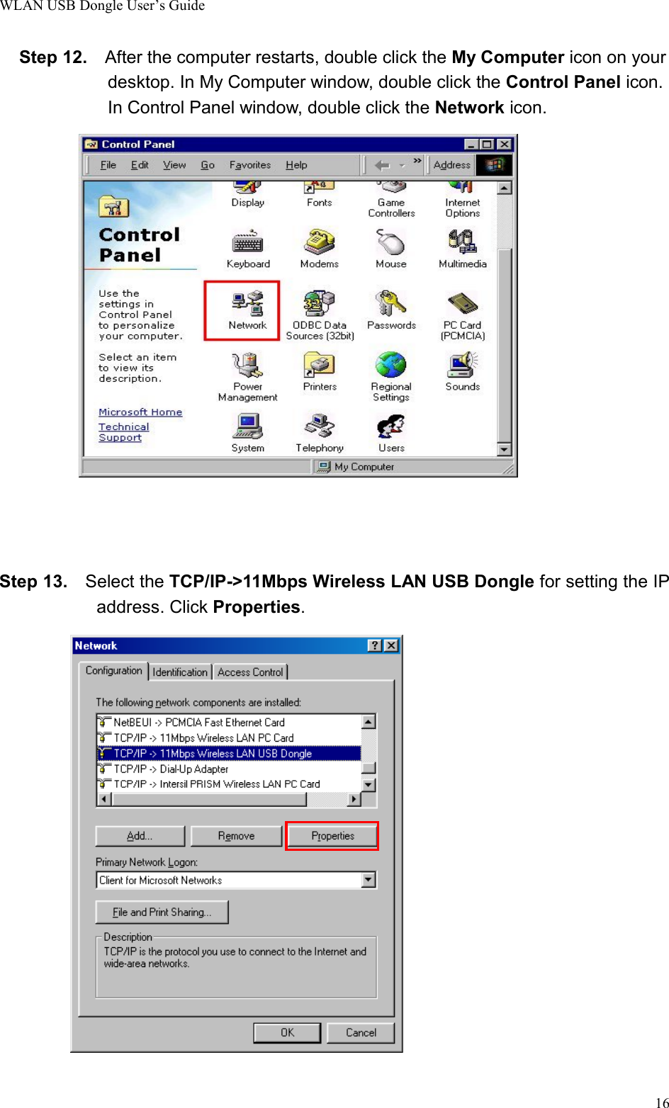 WLAN USB Dongle User’s Guide16Step 12.    After the computer restarts, double click the My Computer icon on yourdesktop. In My Computer window, double click the Control Panel icon.In Control Panel window, double click the Network icon.Step 13.  Select the TCP/IP-&gt;11Mbps Wireless LAN USB Dongle for setting the IPaddress. Click Properties.   