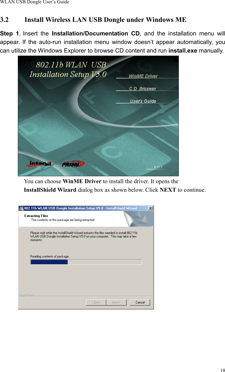 WLAN USB Dongle User’s Guide183.2 Install Wireless LAN USB Dongle under Windows MEStep 1. Insert the Installation/Documentation CD, and the installation menu willappear. If the auto-run installation menu window doesn’t appear automatically, youcan utilize the Windows Explorer to browse CD content and run install.exe manually.You can choose WinME Driver to install the driver. It opens the        InstallShield Wizard dialog box as shown below. Click NEXT to continue.