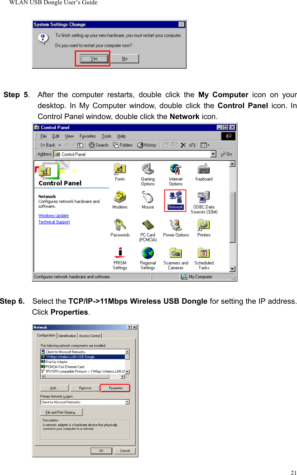 WLAN USB Dongle User’s Guide21Step 5.  After the computer restarts, double click the My Computer icon on yourdesktop. In My Computer window, double click the Control Panel icon. InControl Panel window, double click the Network icon.Step 6.  Select the TCP/IP-&gt;11Mbps Wireless USB Dongle for setting the IP address.Click Properties. 