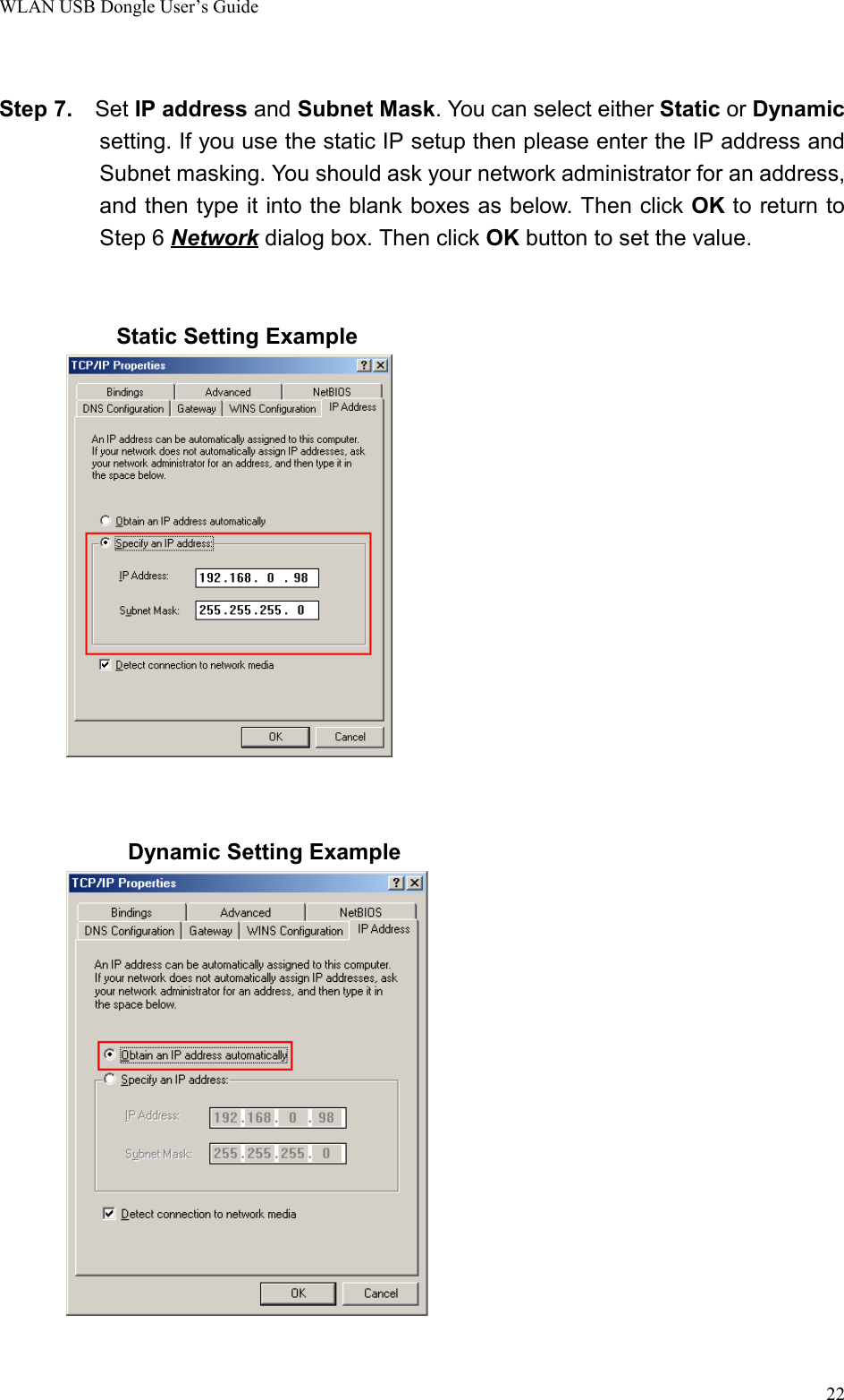 WLAN USB Dongle User’s Guide22Step 7.  Set IP address and Subnet Mask. You can select either Static or Dynamicsetting. If you use the static IP setup then please enter the IP address andSubnet masking. You should ask your network administrator for an address,and then type it into the blank boxes as below. Then click OK to return toStep 6 Network dialog box. Then click OK button to set the value.Static Setting Example        Dynamic Setting Example