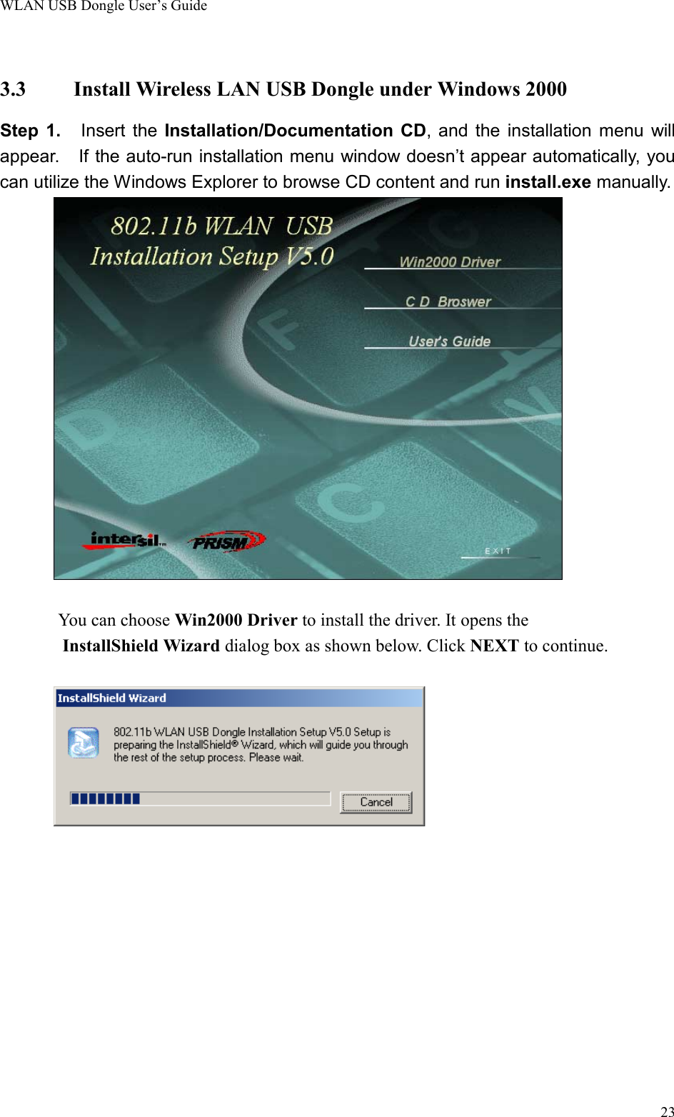 WLAN USB Dongle User’s Guide233.3 Install Wireless LAN USB Dongle under Windows 2000Step 1.   Insert the Installation/Documentation CD, and the installation menu willappear.   If the auto-run installation menu window doesn’t appear automatically, youcan utilize the Windows Explorer to browse CD content and run install.exe manually.You can choose Win2000 Driver to install the driver. It opens the       InstallShield Wizard dialog box as shown below. Click NEXT to continue.