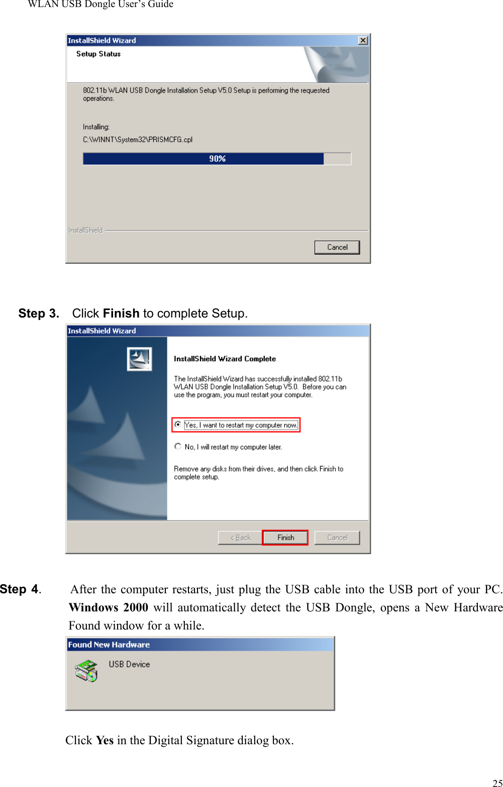 WLAN USB Dongle User’s Guide25Step 3.  Click Finish to complete Setup.Step 4.      After the computer restarts, just plug the USB cable into the USB port of your PC.Windows 2000 will automatically detect the USB Dongle, opens a New HardwareFound window for a while.Click Yes in the Digital Signature dialog box.