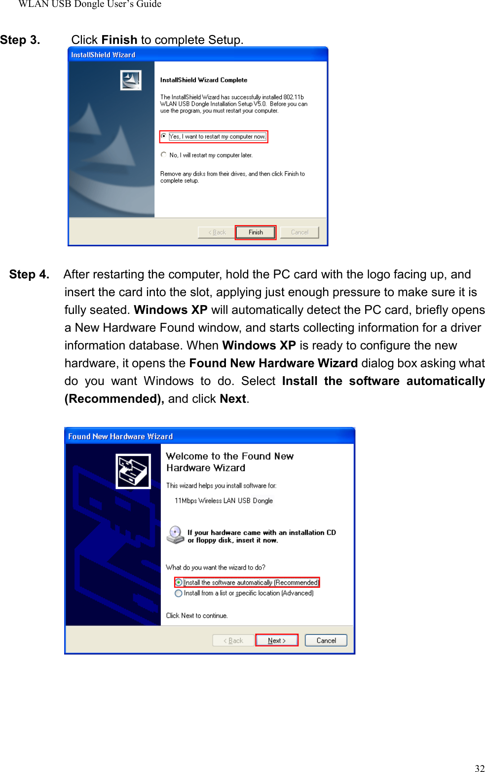 WLAN USB Dongle User’s Guide32Step 3.     Click Finish to complete Setup.        Step 4.   After restarting the computer, hold the PC card with the logo facing up, andinsert the card into the slot, applying just enough pressure to make sure it isfully seated. Windows XP will automatically detect the PC card, briefly opensa New Hardware Found window, and starts collecting information for a driverinformation database. When Windows XP is ready to configure the newhardware, it opens the Found New Hardware Wizard dialog box asking whatdo you want Windows to do. Select Install the software automatically(Recommended), and click Next.  