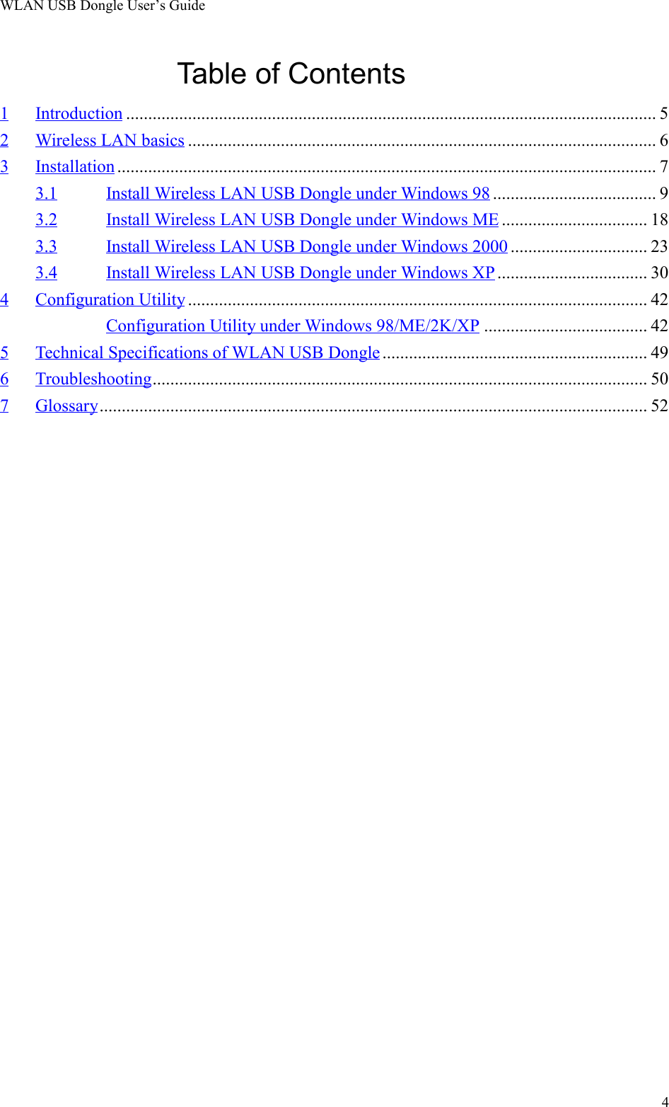 WLAN USB Dongle User’s Guide4Table of Contents1 Introduction ........................................................................................................................ 52 Wireless LAN basics .......................................................................................................... 63 Installation .......................................................................................................................... 73.1 Install Wireless LAN USB Dongle under Windows 98 ..................................... 93.2 Install Wireless LAN USB Dongle under Windows ME ................................. 183.3 Install Wireless LAN USB Dongle under Windows 2000 ............................... 233.4 Install Wireless LAN USB Dongle under Windows XP .................................. 304 Configuration Utility ........................................................................................................ 42Configuration Utility under Windows 98/ME/2K/XP ..................................... 425 Technical Specifications of WLAN USB Dongle ............................................................ 496 Troubleshooting................................................................................................................ 507 Glossary............................................................................................................................ 52