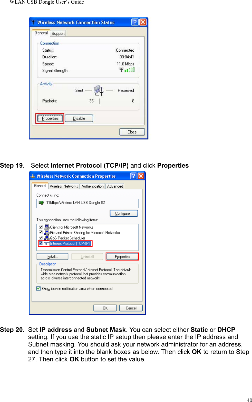 WLAN USB Dongle User’s Guide40Step 19.  Select Internet Protocol (TCP/IP) and click PropertiesStep 20. Set IP address and Subnet Mask. You can select either Static or DHCPsetting. If you use the static IP setup then please enter the IP address andSubnet masking. You should ask your network administrator for an address,and then type it into the blank boxes as below. Then click OK to return to Step27. Then click OK button to set the value.