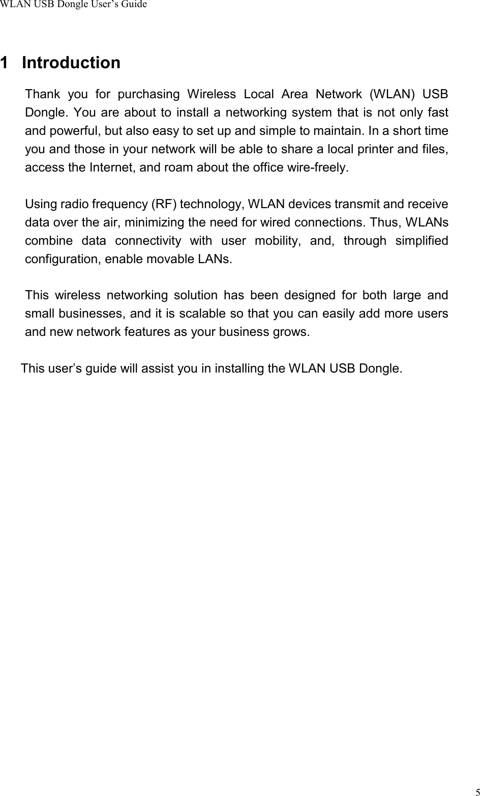 WLAN USB Dongle User’s Guide51 IntroductionThank you for purchasing Wireless Local Area Network (WLAN) USBDongle. You are about to install a networking system that is not only fastand powerful, but also easy to set up and simple to maintain. In a short timeyou and those in your network will be able to share a local printer and files,access the Internet, and roam about the office wire-freely.Using radio frequency (RF) technology, WLAN devices transmit and receivedata over the air, minimizing the need for wired connections. Thus, WLANscombine data connectivity with user mobility, and, through simplifiedconfiguration, enable movable LANs.This wireless networking solution has been designed for both large andsmall businesses, and it is scalable so that you can easily add more usersand new network features as your business grows.This user’s guide will assist you in installing the WLAN USB Dongle.