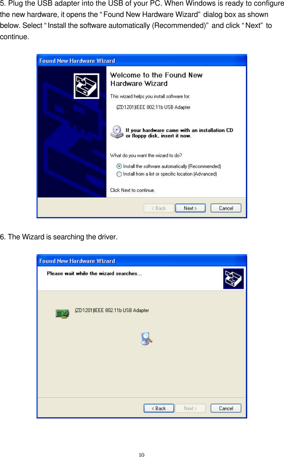  10 5. Plug the USB adapter into the USB of your PC. When Windows is ready to configure the new hardware, it opens the “Found New Hardware Wizard” dialog box as shown below. Select “Install the software automatically (Recommended)” and click “Next” to continue.    6. The Wizard is searching the driver.   