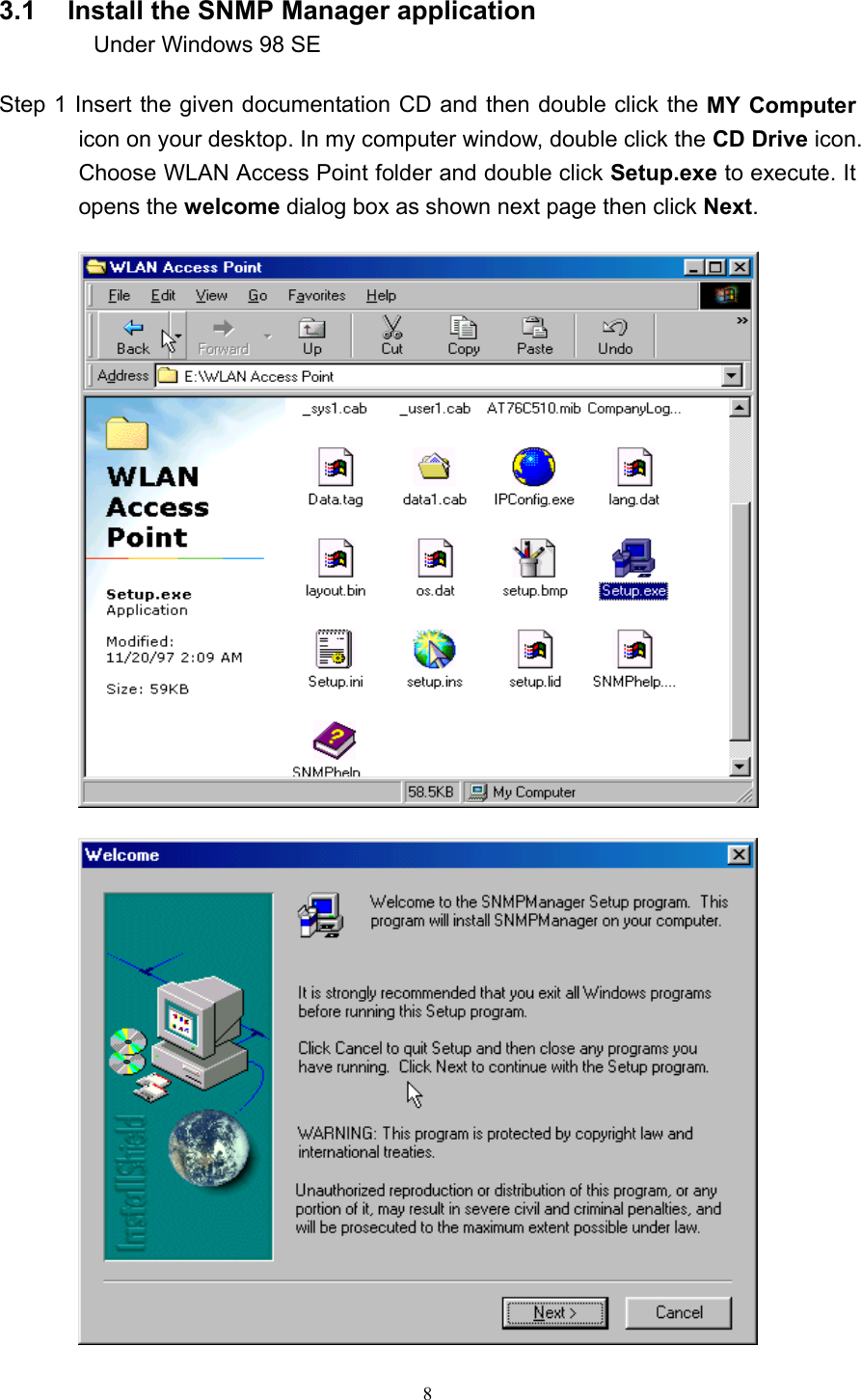   8 3.1    Install the SNMP Manager application        Under Windows 98 SE  Step 1 Insert the given documentation CD and then double click the MY Computer icon on your desktop. In my computer window, double click the CD Drive icon. Choose WLAN Access Point folder and double click Setup.exe to execute. It opens the welcome dialog box as shown next page then click Next.  
