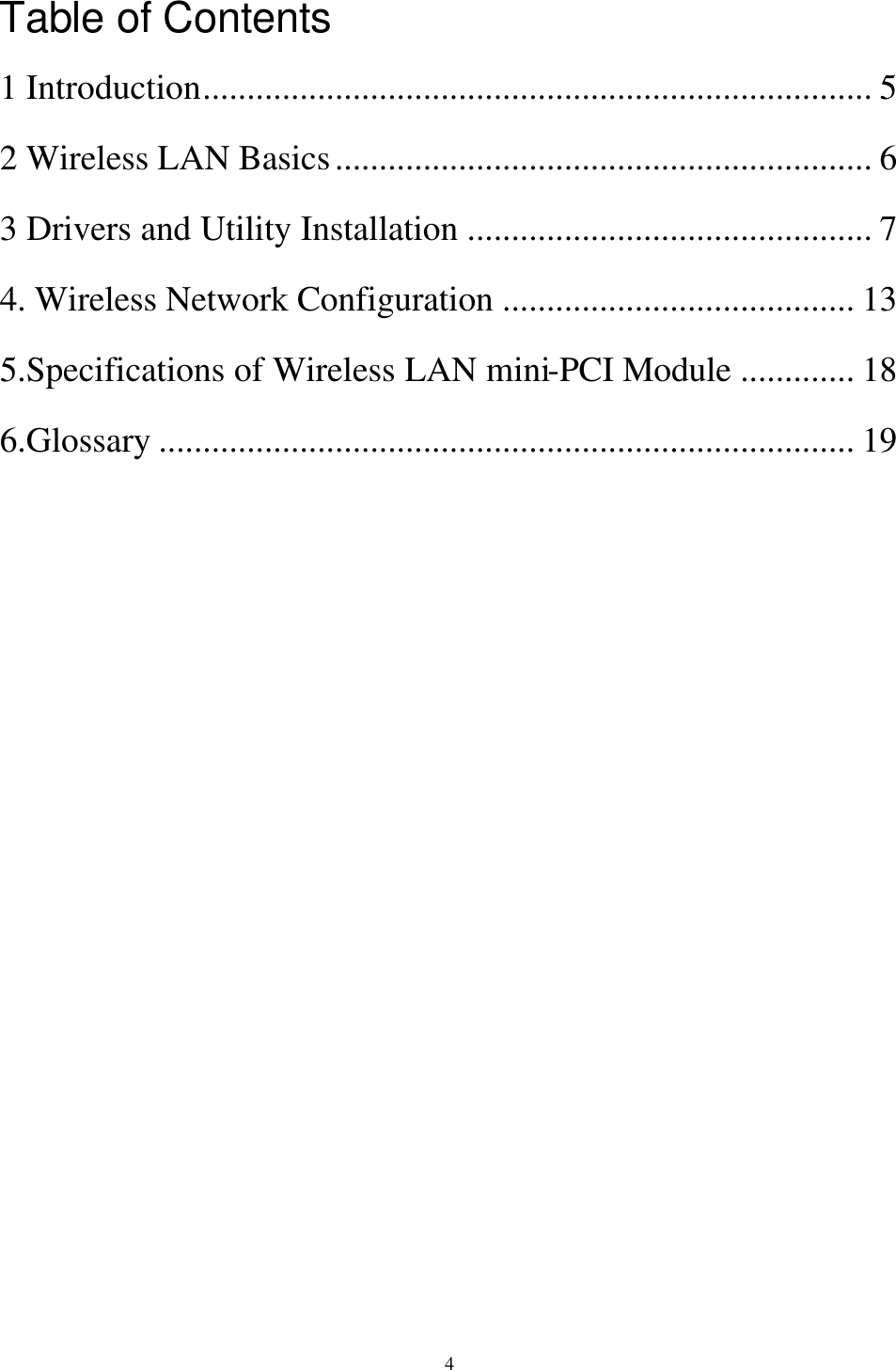  4 Table of Contents 1 Introduction............................................................................ 5 2 Wireless LAN Basics............................................................. 6 3 Drivers and Utility Installation .............................................. 7 4. Wireless Network Configuration ........................................ 13 5.Specifications of Wireless LAN mini-PCI Module ............. 18 6.Glossary ............................................................................... 19    