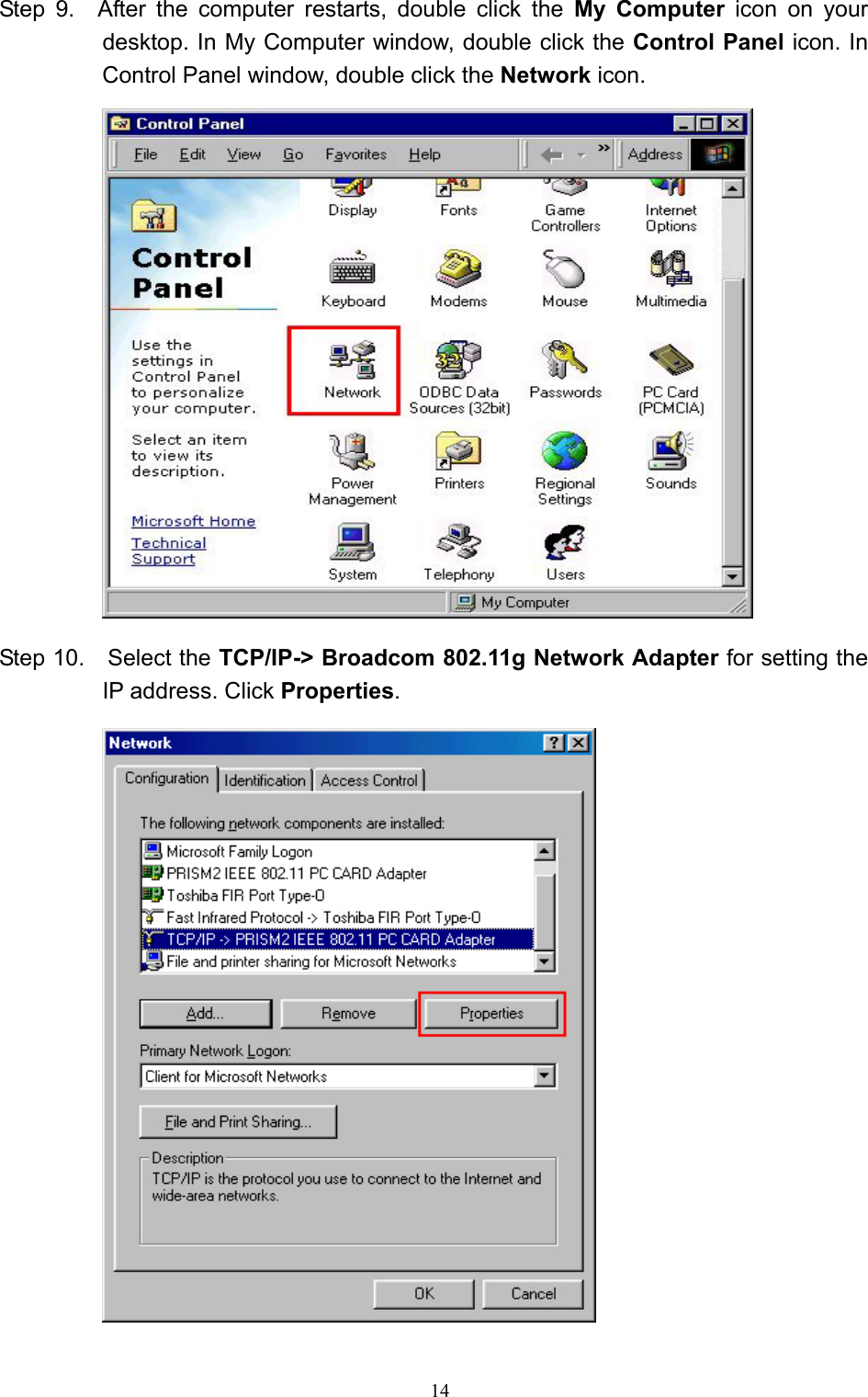   14 Step 9.  After the computer restarts, double click the My Computer icon on your desktop. In My Computer window, double click the Control Panel icon. In Control Panel window, double click the Network icon.                   Step 10.    Select the TCP/IP-&gt; Broadcom 802.11g Network Adapter for setting the IP address. Click Properties.  
