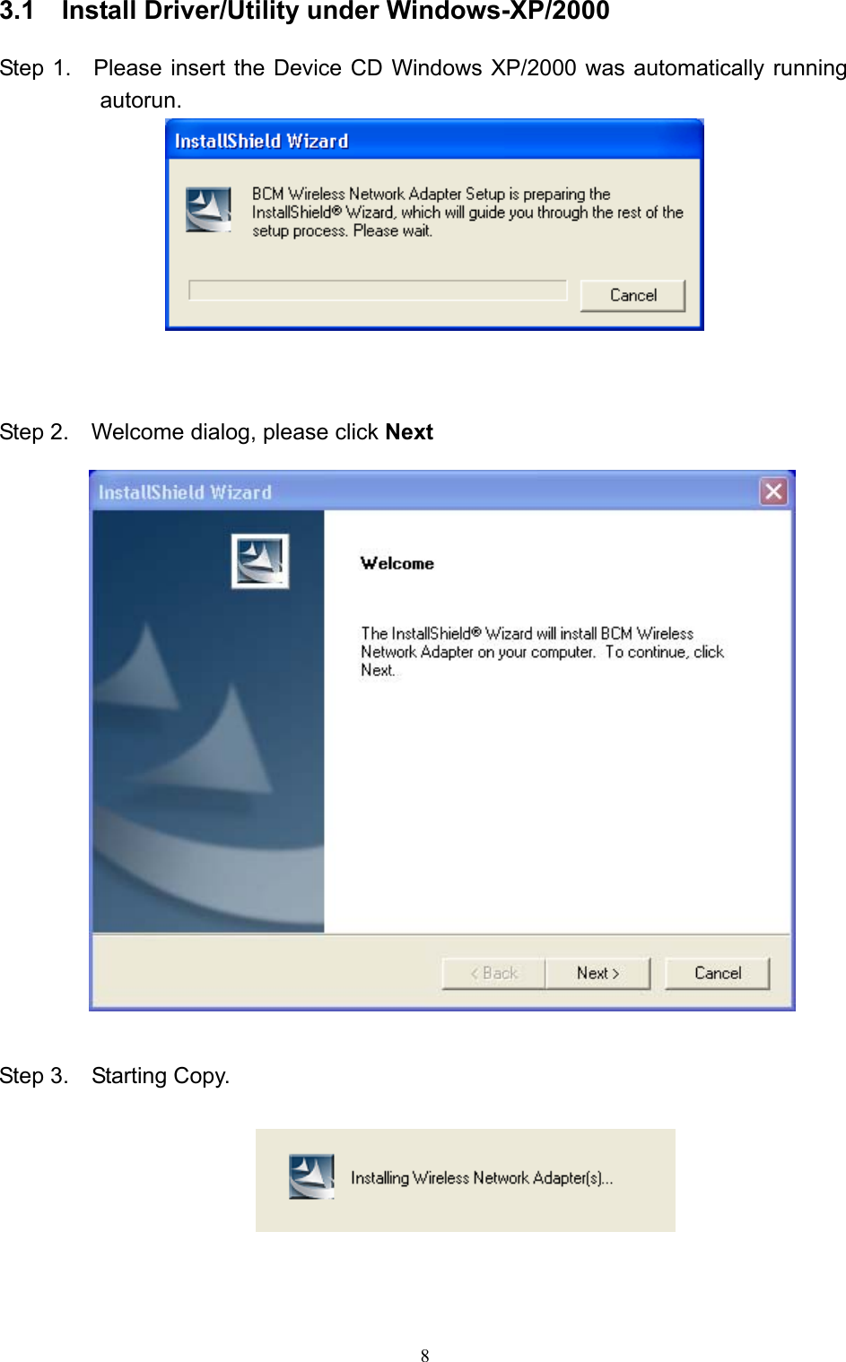   8 3.1    Install Driver/Utility under Windows-XP/2000  Step 1.    Please insert the Device CD Windows XP/2000 was automatically running autorun.     Step 2.    Welcome dialog, please click Next     Step 3.  Starting Copy.     