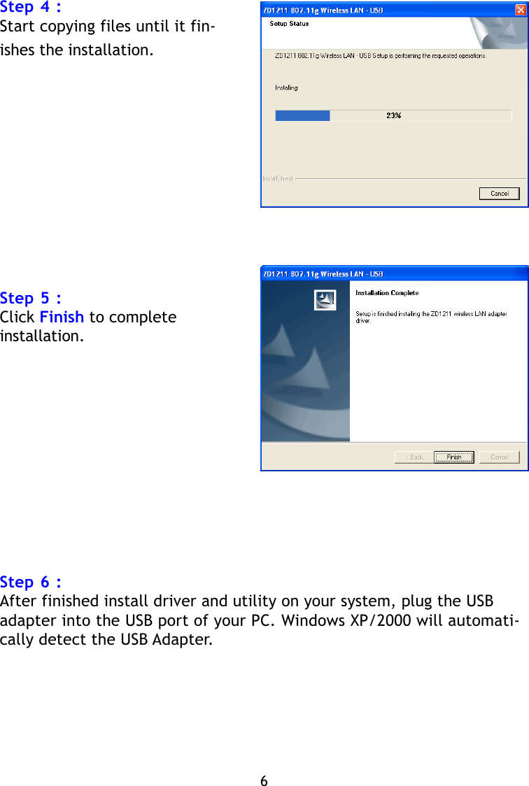 Step 4 :Start copying files until it fin-ishes the installation.Step 5 :Click Finish to completeinstallation.Step 6 :After finished install driver and utility on your system, plug the USBadapter into the USB port of your PC. Windows XP/2000 will automati-cally detect the USB Adapter.6