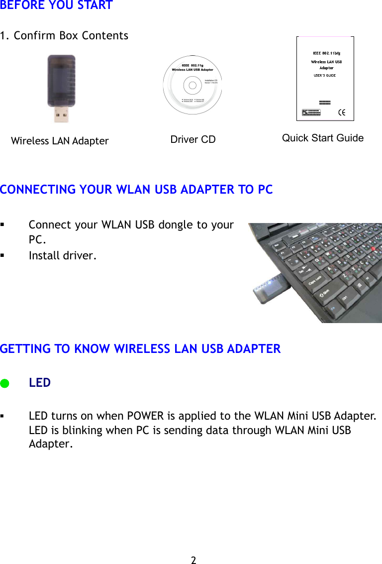 2BEFORE YOU START1. Confirm Box ContentsCONNECTING YOUR WLAN USB ADAPTER TO PCQuick Start GuideConnect your WLAN USB dongle to yourPC.Install driver.GETTING TO KNOW WIRELESS LAN USB ADAPTERLEDLED turns on when POWER is applied to the WLAN Mini USB Adapter.LED is blinking when PC is sending data through WLAN Mini USBAdapter.Driver CDWireless LAN Adapter