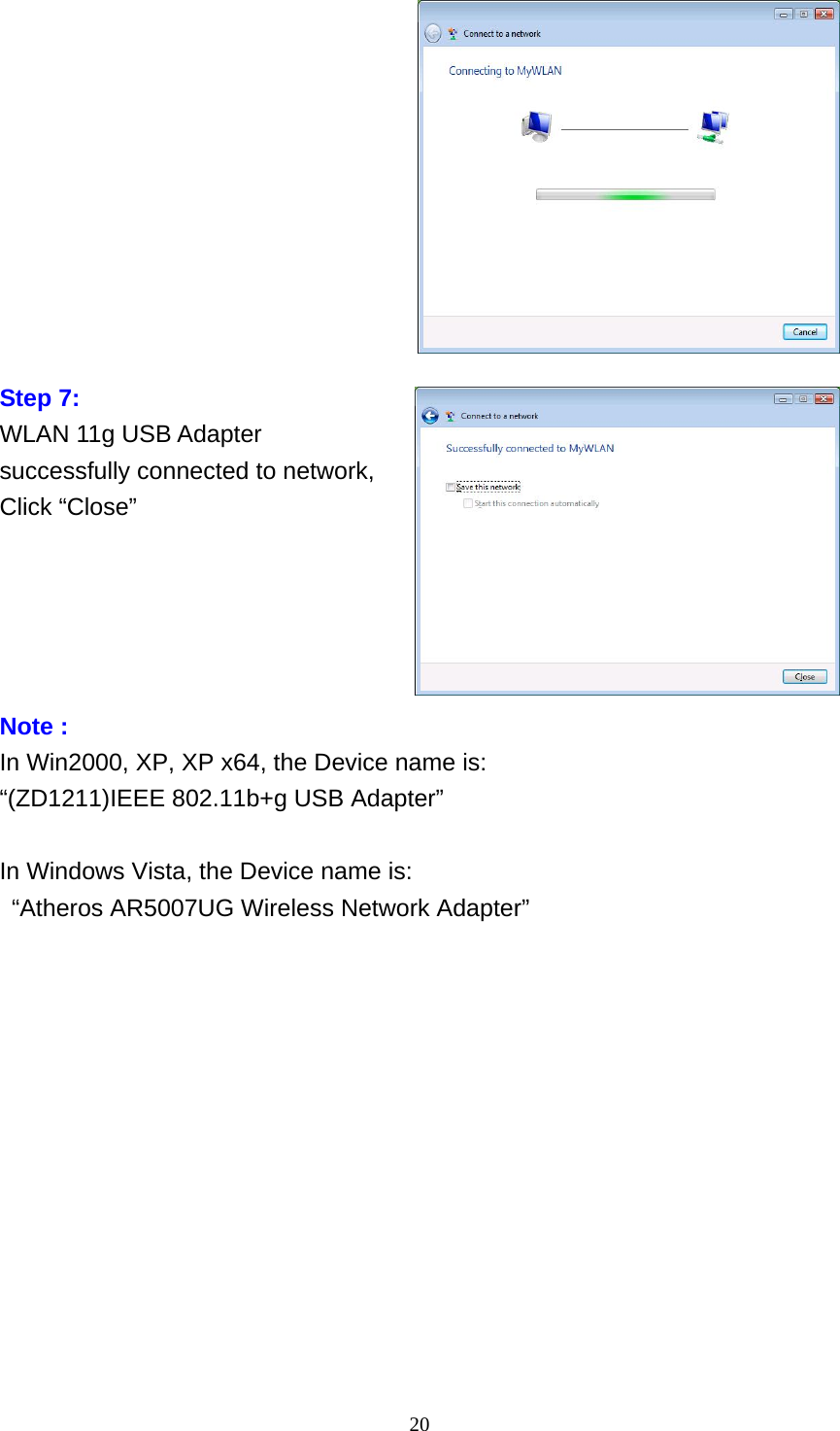    20            Step 7: WLAN 11g USB Adapter successfully connected to network, Click “Close”                                       Note : In Win2000, XP, XP x64, the Device name is:   “(ZD1211)IEEE 802.11b+g USB Adapter”  In Windows Vista, the Device name is:     “Atheros AR5007UG Wireless Network Adapter”                   