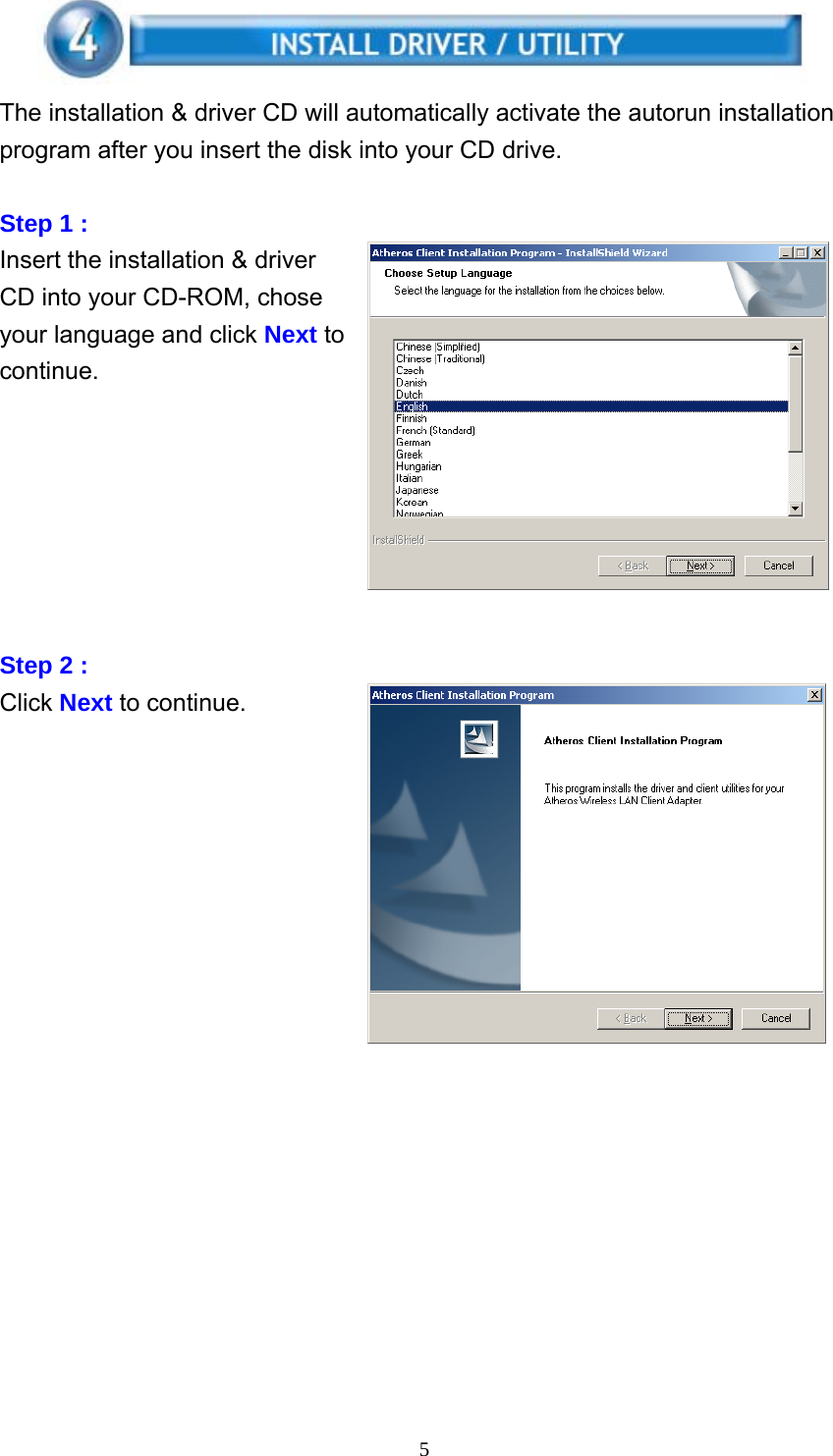     5  The installation &amp; driver CD will automatically activate the autorun installation program after you insert the disk into your CD drive.  Step 1 :   Insert the installation &amp; driver CD into your CD-ROM, chose your language and click Next to continue.        Step 2 :   Click Next to continue.                  