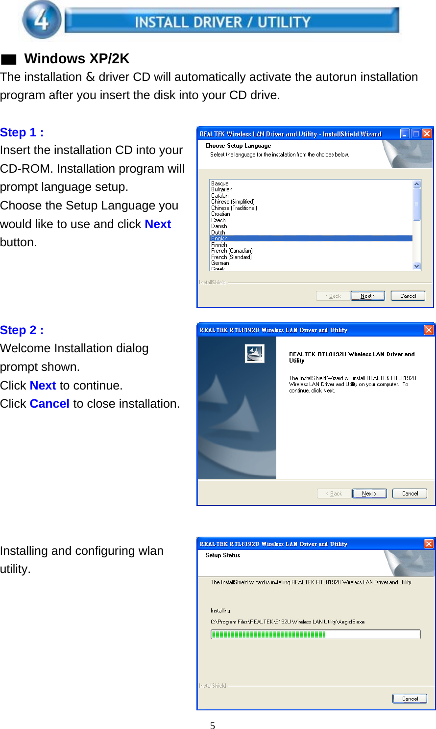 5    ▓ Windows XP/2K The installation &amp; driver CD will automatically activate the autorun installation program after you insert the disk into your CD drive.   Step 1 : Insert the installation CD into your CD-ROM. Installation program will prompt language setup. Choose the Setup Language you would like to use and click Next button.       Step 2 : Welcome Installation dialog prompt shown. Click Next to continue. Click Cancel to close installation.              Installing and configuring wlan utility. 