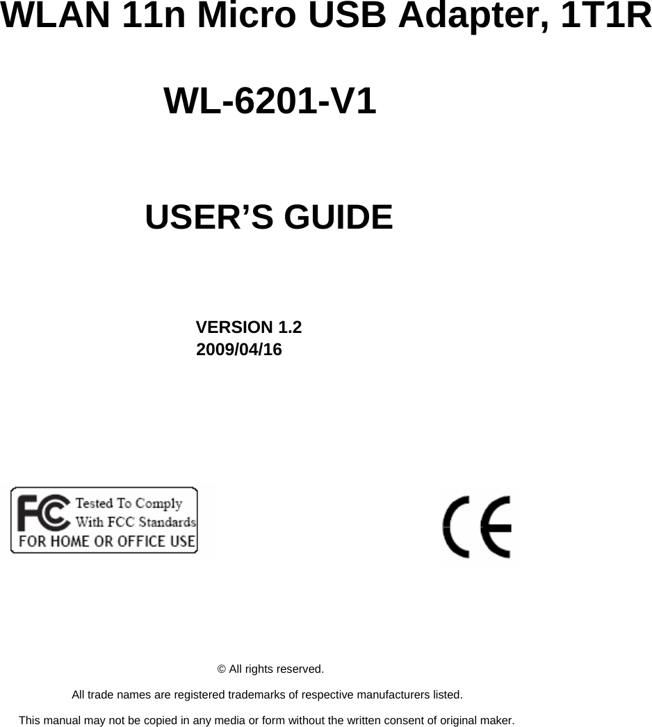     IEEE 802.11b/g/n         WLAN 11n Micro USB Adapter, 1T1R  WL-6201-V1     USER’S GUIDE       VERSION 1.2 2009/04/16                      © All rights reserved.  All trade names are registered trademarks of respective manufacturers listed.  This manual may not be copied in any media or form without the written consent of original maker. 