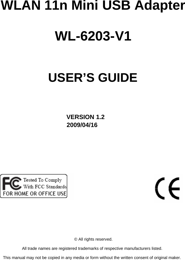     IEEE 802.11b/g/n         WLAN 11n Mini USB Adapter  WL-6203-V1     USER’S GUIDE       VERSION 1.2 2009/04/16                      © All rights reserved.  All trade names are registered trademarks of respective manufacturers listed.  This manual may not be copied in any media or form without the written consent of original maker. 