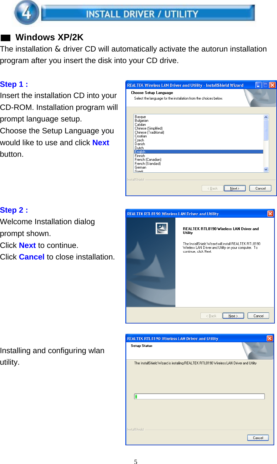 5    ▓ Windows XP/2K The installation &amp; driver CD will automatically activate the autorun installation program after you insert the disk into your CD drive.   Step 1 : Insert the installation CD into your CD-ROM. Installation program will prompt language setup. Choose the Setup Language you would like to use and click Next button.       Step 2 : Welcome Installation dialog prompt shown. Click Next to continue. Click Cancel to close installation.              Installing and configuring wlan utility. 