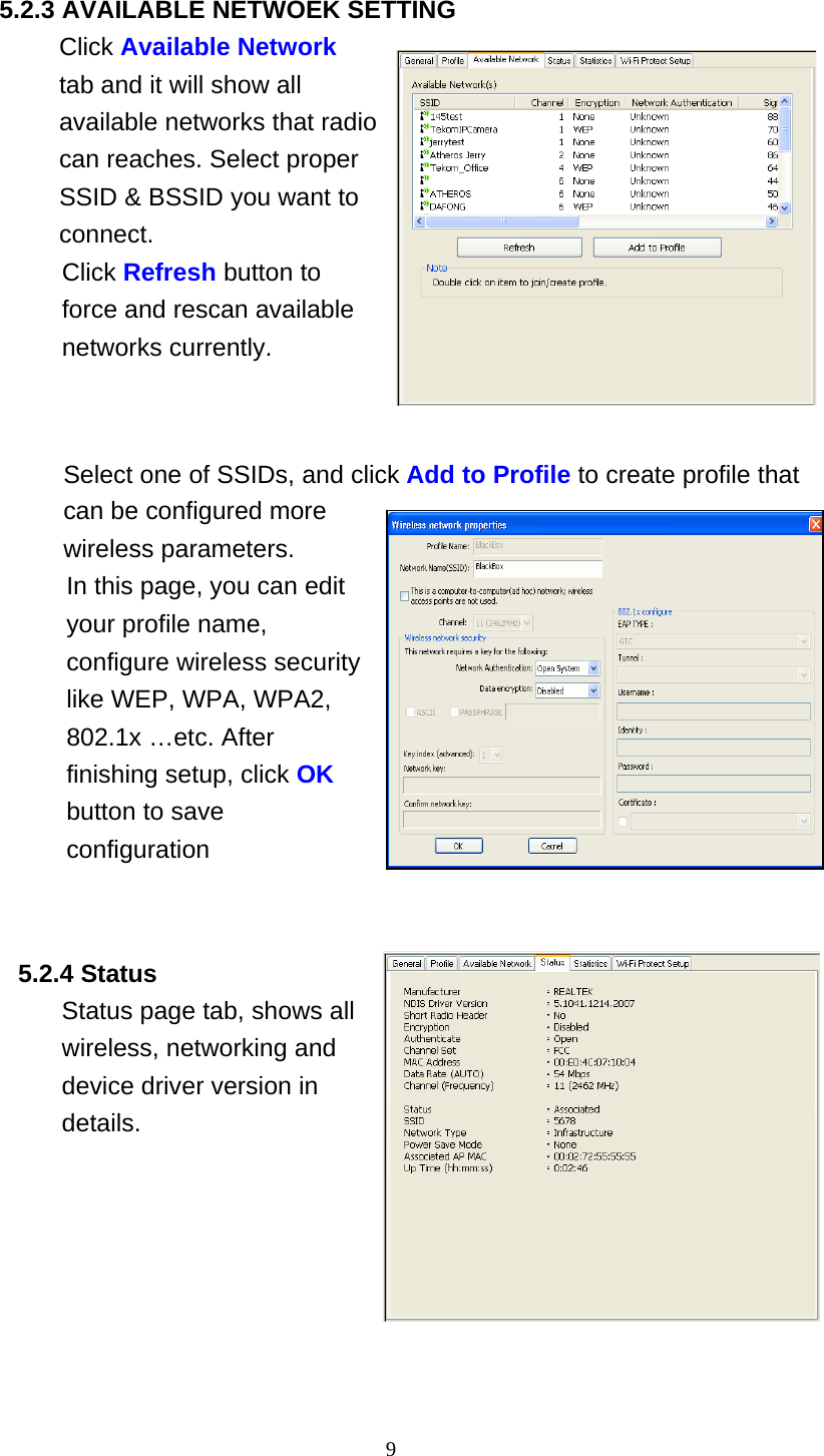 9   5.2.3 AVAILABLE NETWOEK SETTING Click Available Network tab and it will show all available networks that radio can reaches. Select proper SSID &amp; BSSID you want to connect. Click Refresh button to force and rescan available networks currently.     Select one of SSIDs, and click Add to Profile to create profile that can be configured more wireless parameters. In this page, you can edit your profile name, configure wireless security like WEP, WPA, WPA2, 802.1x …etc. After finishing setup, click OK button to save configuration     5.2.4 Status Status page tab, shows all wireless, networking and device driver version in details.   