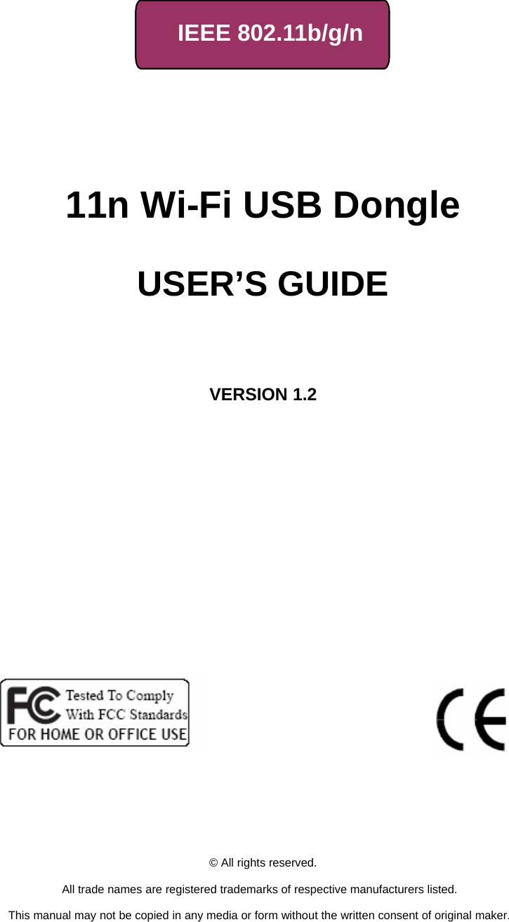     IEEE 802.11b/g/n         11n Wi-Fi USB Dongle             USER’S GUIDE       VERSION 1.2                                © All rights reserved.  All trade names are registered trademarks of respective manufacturers listed.  This manual may not be copied in any media or form without the written consent of original maker. 