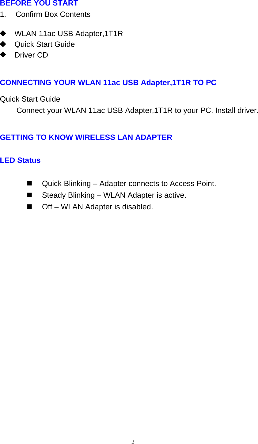 2   BEFORE YOU START 1.    Confirm Box Contents    WLAN 11ac USB Adapter,1T1R   Quick Start Guide  Driver CD    CONNECTING YOUR WLAN 11ac USB Adapter,1T1R TO PC  Quick Start Guide Connect your WLAN 11ac USB Adapter,1T1R to your PC. Install driver.   GETTING TO KNOW WIRELESS LAN ADAPTER LED Status   Quick Blinking – Adapter connects to Access Point.   Steady Blinking – WLAN Adapter is active.   Off – WLAN Adapter is disabled.   