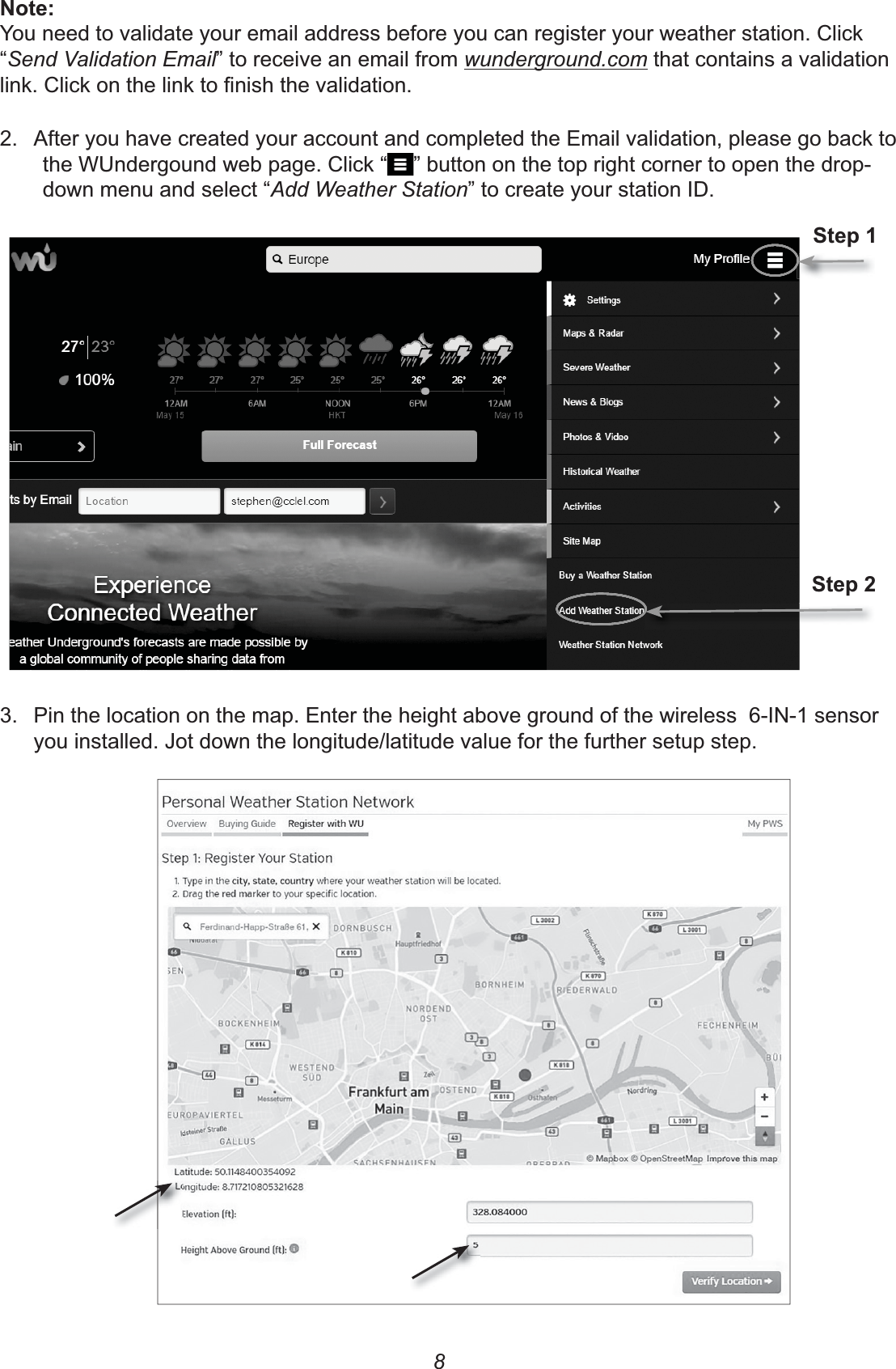 8%You need to validate your email address before you can register your weather station. Click “Send Validation Email” to receive an email from wunderground.com that contains a validation 2.  After you have created your account and completed the Email validation, please go back to the WUndergound web page. Click “ ” button on the top right corner to open the drop-down menu and select “Add Weather Station” to create your station ID. &amp;&amp;C3.  Pin the location on the map. Enter the height above ground of the wireless  6-IN-1 sensor you installed. Jot down the longitude/latitude value for the further setup step.