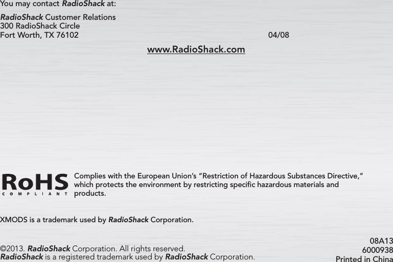 08A13 6000938Printed in ChinaXMODS is a trademark used by RadioShack Corporation.Complies with the European Union’s “Restriction of Hazardous Substances Directive,” which protects the environment by restricting speciﬁc hazardous materials and products.©2013. RadioShack Corporation. All rights reserved. RadioShack is a registered trademark used by RadioShack Corporation.You may contact RadioShack at:RadioShack Customer Relations 300 RadioShack Circle Fort Worth, TX 76102                  04/08www.RadioShack.com