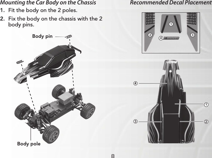 8Mounting the Car Body on the Chassis1.  Fit the body on the 2 poles. 2.  Fix the body on the chassis with the 2 body pins.Recommended Decal PlacementBody poleBody pin132412 34