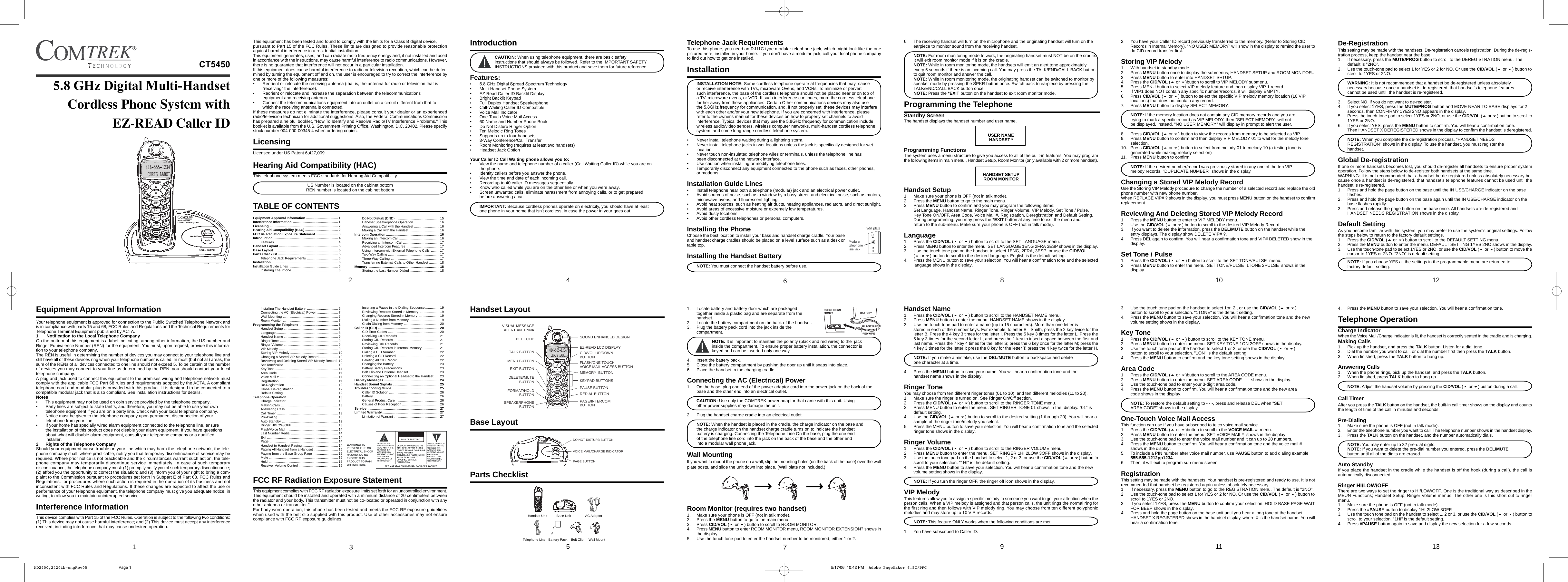 This equipment has been tested and found to comply with the limits for a Class B digital device,pursuant to Part 15 of the FCC Rules. These limits are designed to provide reasonable protectionagainst harmful interference in a residential installation.This equipment generates, uses, and can radiate radio frequency energy and, if not installed and usedin accordance with the instructions, may cause harmful interference to radio communications. However,there is no guarantee that interference will not occur in a particular installation.If this equipment does cause harmful interference to radio or television reception, which can be deter-mined by turning the equipment off and on, the user is encouraged to try to correct the interference byone or more of the following measures:&bull; Reorient or relocate the receiving antenna (that is, the antenna for radio or television that is"receiving" the interference).&bull; Reorient or relocate and increase the separation between the telecommunicationsequipment and receiving antenna.&bull; Connect the telecommunications equipment into an outlet on a circuit different from that towhich the receiving antenna is connected.If these measures do not eliminate the interference, please consult your dealer or an experiencedradio/television technician for additional suggestions. Also, the Federal Communications Commissionhas prepared a helpful booklet, "How To Identify and Resolve Radio/TV Interference Problems." Thisbooklet is available from the U.S. Government Printing Office, Washington, D.C. 20402. Please specifystock number 004-000-00345-4 when ordering copies.LicensingLicensed under US Patent 6,427,009Hearing Aid Compatibility (HAC)This telephone system meets FCC standards for Hearing Aid Compatibility.US Number is located on the cabinet bottomREN number is located on the cabinet bottomTABLE OF CONTENTSEquipment Approval Information .................................. 1Interference Information ................................................ 1Licensing ......................................................................... 2Hearing Aid Compatibility (HAC) ................................... 2FCC RF Radiation Exposure Statement ....................... 3Introduction ..................................................................... 4Features ................................................................... 4Handset Layout ............................................................... 5Base Layout .................................................................... 5Parts Checklist ................................................................ 5Telephone Jack Requirements ................................. 6Installation ....................................................................... 6Installation Guide Lines .................................................... 6Installing The Phone ................................................. 62Installing The Handset Battery ................................. 6Connecting the AC (Electrical) Power ...................... 7Wall Mounting ........................................................... 7Room Monitor ........................................................... 7Programming the Telephone ......................................... 8Handset Setup .......................................................... 8Language .................................................................. 8Handset Name .......................................................... 9Ringer Tone .............................................................. 9Ringer Volume .......................................................... 9VIP Melody ............................................................... 9Storing VIP Melody ................................................... 10Changing a Stored VIP Melody Record .................... 10Reviewing and Deleting Stored VIP Melody Record. 10Set Tone/Pulse ......................................................... 10Key Tone ................................................................... 11Area Code ................................................................ 11Voice Mail # .............................................................. 11Registration .............................................................. 11De-Registration ......................................................... 12Global De-registration ............................................... 12Default Setting .......................................................... 12Telephone Operation ...................................................... 13Charge Indicator ....................................................... 13Making Calls ............................................................. 13Answering Calls ........................................................ 13Call Timer ................................................................. 13Pre-Dialing ................................................................ 13Auto Standby ............................................................ 13Ringer HI/LOW/OFF ................................................. 13Flash/Voice Mail ....................................................... 14Last Number Redial .................................................. 14Exit ............................................................................ 14Page ......................................................................... 14Handset to Handset Paging ...................................... 14Paging All Handset from a Handset .......................... 15Paging from the Base Group Page ........................... 15Mute .......................................................................... 15Hold .......................................................................... 15Receiver Volume Control .......................................... 15Do Not Disturb (DND) ............................................... 15Handset Speakerphone Operation ........................... 16Answering a Call with the Handset ........................... 16Making a Call with the Handset ................................ 16Intercom Operation ......................................................... 16Making an Intercom Call ........................................... 16Receiving an Intercom Call ....................................... 17Advanced Intercom Features ................................... 17Using Intercom with External Telephone Calls ......... 17Two-Way Calling ....................................................... 17Three-Way Calling .................................................... 17Transferring External Calls to Other Handset ........... 18Memory ............................................................................ 18Storing the Last Number Dialed ............................... 183IntroductionCAUTION: When using telephone equipment, there are basic safetyinstructions that should always be followed. Refer to the IMPORTANT SAFETYINSTRUCTIONS provided with this product and save them for future reference.Features:&bull;&bull; Multi-Handset Phone System&bull; EZ Read Caller ID Backlit Display&bull; Bright Backlit Keypad&bull; Full Duplex Handset Speakerphone&bull; Call-Waiting Caller ID Compatible&bull; Voice Mail Indicator&bull; One-Touch Voice Mail Access&bull; 60 Name and Number Phone Book&bull; Do Not Disturb Ringer Option&bull; Ten Melodic Ring Tones&bull; Supports up to four handsets&bull; 3-Way Conference/Call Transfer&bull; Room Monitoring (requires at least two handsets)&bull; Headset Jack OptionYour Caller ID Call Waiting phone allows you to:&bull; View the name and telephone number of a caller (Call Waiting Caller ID) while you are onthe phone.&bull; Identity callers before you answer the phone.&bull; View the time and date of each incoming call.&bull; Record up to 40 caller ID messages sequentially.&bull; Know who called while you are on the other line or when you were away.&bull; Screen unwanted calls, eliminate harassment from annoying calls, or to get preparedbefore answering a call.IMPORTANT: Because cordless phones operate on electricity, you should have at leastone phone in your home that isn't cordless, in case the power in your goes out.Handset Layout816-555-1234CHRIS LABOI06SOUND ENHANCED DESIGNEZ-READ LCD DISPLAYCID/VOL UP/DOWNBUTTONFLASH/ONE TOUCHVOICE MAIL ACCESS BUTTONMEMORY  BUTTONKEYPAD BUTTONSPAUSE BUTTONREDIAL BUTTONPAGE/INTERCOMBUTTONEXIT BUTTONDELETE/MUTEBUTTONFORMAT/HOLDBUTTONSPEAKERPHONEBUTTONMENU BUTTONTALK BUTTONVISUAL MESSAGEALERT ANTENNABELT CLIPBase LayoutDO NOT DISTURB BUTTONVOICE MAIL/CHARGE INDICATORPAGE BUTTONParts Checklist54Telephone Jack RequirementsTo use this phone, you need an RJ11C type modular telephone jack, which might look like the onepictured here, installed in your home. If you don't have a modular jack, call your local phone companyto find out how to get one installed.InstallationINSTALLATION NOTE: Some cordless telephone operate at frequencies that may  causeor receive interference with TVs, microware Ovens, and VCRs. To minimize or pervertsuch interference, the base of the cordless telephone should not be placed near or on top ofa TV, microware ovens, or VCR. If such interference continues, more the cordless telephonefarther away from these appliances. Certain Other communications devices may also usewith each other and/or your new telephone. If you are concerned with interference, pleaserefer to the owner's manual for these devices on how to properly set channels to avoidwireless audio/video senders, wireless computer networks, multi-handset cordless telephonesystem, and some long-range cordless telephone system.&bull; Never install telephone waiting during a lightning storm.&bull; Never install telephone jacks in wet locations unless the jack is specifically designed for wetlocation.&bull; Never touch non-insulated telephone wiles or terminals, unless the telephone line hasbeen disconnected at the network interface.&bull; Use caution when installing or modifying telephone lines.&bull; Temporarily disconnect any equipment connected to the phone such as faxes, other phones,or modems.Installation Guide Lines&bull; Install telephone near both a telephone (modular) jack and an electrical power outlet.&bull; Avoid sources of noise, such as a window by a busy street, and electrical noise, such as motors,microwave ovens, and fluorescent lighting.&bull; Avoid heat sources, such as heating air ducts, heating appliances, radiators, and direct sunlight.&bull; Avoid areas of excessive moisture or extremely low temperatures.&bull; Avoid dusty locations,&bull; Avoid other cordless telephones or personal computers.Installing the PhoneChoose the best location to install your bass and handset charge cradle. Your baseand handset charge cradles should be placed on a level surface such as a desk ortable top.Installing the Handset BatteryNOTE: You must connect the handset battery before use.Modulartelephoneline jackWall plate1. Locate battery and battery door which are packagedtogether inside a plastic bag and are separate from thehandset.2. Locate the battery compartment on the back of the handset.3. Plug the battery pack cord into the jack inside thecompartment.NOTE: It is important to maintain the polarity (black and red wires) to the  jackinside the compartment. To ensure proper battery installation, the connector iskeyed and can be inserted only one way4. Insert the battery pack.5. Close the battery compartment by pushing the door up until it snaps into place.6. Place the handset in the charging cradle.Connecting the AC (Electrical) Power1. On the base, plug one end of the power adaptor cord into the power jack on the back of thebase and the other end into an electrical outlet.CAUTION: Use only the COMTREK power adaptor that came with this unit. Usingother power supplies may damage the unit.2. Plug the handset charge cradle into an electrical outlet.NOTE: When the handset is placed in the cradle, the charge indicator on the base andthe charge indicator on the handset charge cradle turns on to indicate the handsetbattery is charging. Connecting the Telephone Line On the base, plug the one endof the telephone line cord into the jack on the back of the base and the other endinto a modular wall phone jack.Wall MountingIf you want to mount the phone on a wall, slip the mounting holes (on the back of the base) over the wallplate posts, and slide the unit down into place. (Wall plate not included.)Room Monitor (requires two handset)1. Make sure your phone is OFF (not in talk mode).2. Press the MENU button to go to the main menu.3. Press CID/VOL ( or ) button to scroll to ROOM MONITOR.4. Press MENU button to enter ROOM MONITOR menu, ROOM MONITOR EXTENSION? shows inthe display.5. Use the touch tone pad to enter the handset number to be monitored, either 1 or 2.Handset Unit AC AdaptorWall MountTelephone Line Belt ClipBattery Pack766. The receiving handset will turn on the microphone and the originating handset will turn on theearpiece to monitor sound from the receiving handset.NOTE: For room monitoring mode to work, the originating handset must NOT be on the cradle.It will exit room monitor mode if it is on the cradle.NOTE: While in room monitoring mode, the handsets will emit an alert tone approximatelyevery 5 seconds if there is an incoming call. You may press the TALK/END/CALL BACK buttonto quit room monitor and answer the call.NOTE: While in room monitoring mode, the originating handset can be switched to monitor byspeaker mode by pressing the SPKR button once. Switch back to earpiece by pressing theTALK/END/CALL BACK button once.NOTE: Press the *EXIT button on the handset to exit room monitor mode.Programming the TelephoneStandby ScreenThe handset displays the handset number and user name.USER NAMEHANDSET *Programming FunctionsThe system uses a menu structure to give you access to all of the built-in features. You may programthe following items in main menu:, Handset Setup, Room Monitor (only available with 2 or more handset).HANDSET SETUPROOM MONITORHandset Setup1. Make sure your phone is OFF (not in talk mode).2. Press the MENU button to go to the main menu.3. Press MENU button to confirm and you may program the following items:Set Language, Handset Name, Ringer Tone, Ringer Volume, VIP Melody, Set Tone / Pulse,Key Tone ON/OFF, Area Code, Voice Mail #, Registration, Deregistration and Default Setting.During programming, you may press the *EXIT button at any time to exit the menu andreturn to the sub-menu. Make sure your phone is OFF (not in talk mode).Language1. Press the CID/VOL ( or ) button to scroll to the SET LANGUAGE menu.2. Press MENU button to enter the menu. SET LANGUAGE 1ENG 2FRA 3ESP shows in the display.3. Use the touch tone pad on the handset to select 1ENG, 2FRA, 3ESP, or use the CID/VOL( or ) button to scroll to the desired language. English is the default setting.4. Press the MENU button to save your selection. You will hear a confirmation tone and the selectedlanguage shows in the display.Handset Name1. Press the CID/VOL ( or ) button to scroll to the HANDSET NAME menu.2. Press MENU button to enter the menu. HANDSET NAME shows in the display.3. Use the touch-tone pad to enter a name (up to 15 characters). More than one letter isstored in each of the number keys. For example, to enter Bill Smith, press the 2 key twice for theletter B. Press the 4 key 3 times for the letter I. Press the 5 key 3 times for the letter L. Press the5 key 3 times for the second letter L, and press the 1 key to insert a space between the first andlast name. Press the 7 key 4 times for the letter S; press the 6 key once for the letter M; press the4 key 3 times for the letter I; press the 8 key for the letter T; press the 4 key twice for the letter H.NOTE: If you make a mistake, use the DEL/MUTE button to backspace and deleteone character at a time.4. Press the MENU button to save your name. You will hear a confirmation tone and thehandset name shows in the display.Ringer ToneYou may choose from ten different ringer tones (01 to 10)  and ten different melodies (11 to 20).1. Make sure the ringer is turned on. See Ringer On/Off section.2. Press the CID/VOL ( or ) button to scroll to the RINGER TONE menu.3. Press MENU button to enter the menu. SET RINGER TONE 01 shows in the  display. "01" isdefault setting.4. Use the CID/VOL ( or ) button to scroll to the desired setting (1 through 20). You will hear asample of the ringer tone/melody you select.5. Press the MENU button to save your selection. You will hear a confirmation tone and the selectedringer tone shows in the display.Ringer Volume1. Press the CID/VOL ( or ) button to scroll to the RINGER VOLUME menu.2. Press MENU button to enter the menu. SET RINGER 1HI 2LOW 3OFF shows in the display.3. Use the touch tone pad on the handset to select 1, 2 or 3, or use the CID/VOL ( or ) button toscroll to your selection. "1HI" is the default setting.4. Press the MENU button to save your selection. You will hear a confirmation tone and the newvolume setting shows in the display.NOTE: If you turn the ringer OFF, the ringer off icon shows in the display.VIP MelodyThis features allow you to assign a specific melody to someone you want to get your attention when theperson calls. When a VIP melody is assigned and that person calls, the unit rings the normal ring forthe first ring and then follows with VIP melody ring. You may choose from ten different polyphonicmelodies and may store up to 10 VIP records.NOTE: This feature ONLY works when the following conditions are met.1. You have subscribed to Caller ID.982. You have your Caller ID record previously transferred to the memory. (Refer to Storing CIDRecords in Internal Memory). "NO USER MEMORY" will show in the display to remind the user todo CID record transfer first.Storing VIP Melody1. With handset in standby mode.2. Press MENU button once to display the submenus; HANDSET SETUP and ROOM MONITOR..3. Press MENU button to enter into HANDSET SETUP.4. Press the CID/VOL ( or )button to scroll to VIP MELODY submenu.5. Press MENU button to select VIP melody feature and then display VIP 1 record.&bull; If VIP1 does NOT contain any specific number/records, it will display EMPTY.6. Press CID/VOL ( or ) button to select the specific VIP melody memory location (10 VIPlocations) that does not contain any record.7. Press MENU button to display SELECT MEMORY.NOTE: If the memory location does not contain any CID memory records and you aretrying to mark a specific record as VIP MELODY, then "SELECT MEMORY" will notbe displayed. Instead, "NO USER MEMORY" will display in prompt to alert the user.8. Press CID/VOL ( or ) button to view the records from memory to be selected as VIP.9. Press MENU button to confirm and then display VIP MELODY 01 to wait for the melody toneselection.10. Press CID/VOL ( or ) button to select from melody 01 to melody 10 (a testing tone isgenerated while making melody selection)11. Press MENU button to confirm.NOTE: If the desired number/record was previously stored in any one of the ten VIPmelody records, "DUPLICATE NUMBER" shows in the display.Changing a Stored VIP Melody RecordUse the Storing VIP Melody procedure to change the number of a selected record and replace the oldphone number with new phone number.When REPLACE VIP# ? shows in the display, you must press MENU button on the handset to confirmreplacement.Reviewing And Deleting Stored VIP Melody Record1. Press the MENU button to enter to VIP MELODY menu.2. Use the CID/VOL ( or ) button to scroll to the desired VIP Melody Record.3. If you want to delete the information, press the DEL/MUTE button on the handset while theentry displays. The display show DELETE VIP# ?.4. Press DEL again to confirm. You will hear a confirmation tone and VIP# DELETED show in thedisplay.Set Tone / Pulse1. Press the CID/VOL ( or ) button to scroll to the SET TONE/PULSE  menu.2. Press MENU button to enter the menu. SET TONE/PULSE  1TONE 2PULSE  shows in thedisplay.3. Use the touch tone pad on the handset to select 1or  2 , or use the CID/VOL ( or )button to scroll to your selection. "1TONE" is the default setting.4. Press the MENU button to save your selection. You will hear a confirmation tone and the newvolume setting shows in the display.Key Tone1. Press the CID/VOL ( or ) button to scroll to the KEY TONE menu.2. Press MENU button to enter the menu. SET KEY TONE 1ON 2OFF shows in the display.3. Use the touch tone pad on the handset to select 1 or 2, or use the CID/VOL ( or )button to scroll to your selection. "1ON" is the default setting.4. Press the MENU button to confirm and the key tone setting shows in the display.Area Code1. Press the CID/VOL ( or )button to scroll to the AREA CODE menu.2. Press MENU button to enter the menu. SET AREA CODE - - - shows in the display.3. Use the touch-tone pad to enter your 3-digit area code.4. Press the MENU button to confirm. You will hear a confirmation tone and the new areacode shows in the display.NOTE: To restore the default setting to - - -, press and release DEL when "SETAREA CODE" shows in the display.One-Touch Voice Mail AccessThis function can use if you have subscribed to telco voice mail service.1. Press the CID/VOL ( or )button to scroll to the VOICE MAIL #  menu.2. Press MENU button to enter the menu. SET VOICE MAIL#  shows in the display.3. Use the touch-tone pad to enter the voice mail number and it can up to 20 numbers.4. Press the MENU button to confirm. You will hear a confirmation tone and the voice mail #shows in the display.5. To include a PIN number after voice mail number, use PAUSE button to add dialing example555-555-1212pp1234.6. Then, it will exit to program sub-menu screen.RegistrationThis setting may be made with the handsets. Your handset is pre-registered and ready to use. It is notrecommended that handset be registered again unless absolutely necessary.1. If necessary, press the MENU button to go to the REGISTRATION menu. The default is "2NO".2. Use the touch-tone pad to select 1 for YES or 2 for NO. Or use the CID/VOL ( or ) button toscroll to 1YES or 2NO.3. If you select 1YES, press the MENU button to confirm your selection. HOLD BASE PAGE WAITFOR BEEP shows in the display.4. Press and hold the page button on the base unit until you hear a long tone at the handset.HANDSET X REGISTERED shows in the handset display, where X is the handset name. You willhear a confirmation tone.1110De-RegistrationThis setting may be made with the handsets. De-registration cancels registration. During the de-regis-tration process, keep the handset near the base.1. If necessary, press the MUTE/PROG button to scroll to the DEREGISTRATION menu. Thedefault is "2NO".2. Use the touch-tone pad to select 1 for YES or 2 for NO. Or use the CID/VOL ( or ) button toscroll to 1YES or 2NO.WARNING: It is not recommended that a handset be de-registered unless absolutelynecessary because once a handset is de-registered, that handset's telephone featurescannot be used until  the handset is re-registered.3. Select NO, if you do not want to de-register.4. If you select 1YES, press the MUTE/PROG button and MOVE NEAR TO BASE displays for 2seconds, then CONFIRM? 1YES 2NO appears in the display.5. Press the touch-tone pad to select 1YES or 2NO, or use the CID/VOL ( or ) button to scroll to1YES or 2NO.6. If you select YES, press the MENU button to confirm. You will hear a confirmation tone.Then HANDSET X DEREGISTERED shows in the display to confirm the handset is deregistered.NOTE: When you complete the de-registration process, "HANDSET NEEDSREGISTRATION" shows in the display. To use the handset, you must register thehandset.Global De-registrationIf one or more handsets becomes lost, you should de-register all handsets to ensure proper systemoperation. Follow the steps below to de-register both handsets at the same time.WARNING: It is not recommended that a handset be de-registered unless absolutely necessary be-cause once a handset is de-registered, that handset's telephone features cannot be used until thehandset is re-registered.1. Press and hold the page button on the base until the IN USE/CHARGE indicator on the baseflashes.2. Press and hold the page button on the base again until the IN USE/CHARGE indicator on thebase flashes rapidly.3. Press and release the page button on the base once. All handsets are de-registered andHANDSET NEEDS REGISTRATION shows in the display.Default SettingAs you become familiar with this system, you may prefer to use the system's original settings. Followthe steps below to return to the factory default settings.1. Press the CID/VOL ( or ) button to scroll to the DEFAULT SETTING menu.2. Press the MENU button to enter the menu. DEFAULT SETTING 1YES 2NO shows in the display.3. Use the touch-tone pad to select 1YES or 2NO, or use the CID/VOL ( or ) button to move thecursor to 1YES or 2NO. "2NO" is default setting.NOTE: If you choose YES all the settings in the programmable menu are returned tofactory default setting.4. Press the MENU button to save your selection. You will hear a confirmation tone.Telephone OperationCharge IndicatorWhen the Voice Mail /Charge indicator is lit, the handset is correctly seated in the cradle and is charging.Making Calls1. Pick up the handset, and press the TALK button. Listen for a dial tone.2. Dial the number you want to call, or dial the number first then press the TALK button.3. When finished, press the TALK button to hang up.Answering Calls1. When the phone rings, pick up the handset, and press the TALK button.2. When finished, press TALK button to hang up.NOTE: Adjust the handset volume by pressing the CID/VOL ( or ) button during a call.Call TimerAfter you press the TALK button on the handset, the built-in call timer shows on the display and countsthe length of time of the call in minutes and seconds.Pre-Dialing1. Make sure the phone is OFF (not in talk mode).2. Enter the telephone number you want to call. The telephone number shows in the handset display.3. Press the TALK button on the handset, and the number automatically dials.NOTE: You may enter up to 32 pre-dial digits.NOTE: If you want to delete the pre-dial number you entered, press the DEL/MUTEbutton until all of the digits are erased.Auto StandbyIf you place the handset in the cradle while the handset is off the hook (during a call), the call isautomatically disconnected.Ringer HI/LOW/OFFThere are two ways to set the ringer to HI/LOW/OFF. One is the traditional way as described in theMEUN Functions; Handset Setup; Ringer Volume menus. The other one is this short cut to ringermenu.1. Make sure the phone is OFF (not in talk mode).2. Press the #PAUSE button to display 1HI 2LOW 3OFF.3. Use the touch tone pad on the handset to select 1, 2 or 3, or use the CID/VOL ( or ) button toscroll to your selection. "1HI" is the default setting.4. Press #PAUSE button again to save and display the new selection for a few seconds.1312Cordless Phone System withEZ-READ Caller IDEquipment Approval InformationYour telephone equipment is approved for connection to the Public Switched Telephone Network andis in compliance with parts 15 and 68, FCC Rules and Regulations and the Technical Requirements forTelephone Terminal Equipment published by ACTA.1 Notification to the Local Telephone CompanyOn the bottom of this equipment is a label indicating, among other information, the US number andRinger Equivalence Number (REN) for the equipment. You must, upon request, provide this informa-tion to your telephone company.The REN is useful in determining the number of devices you may connect to your telephone line andstill have all of these devices ring when your telephone number is called. In most (but not all) areas, thesum of the RENs of all devices connected to one line should not exceed 5. To be certain of the numberof devices you may connect to your line as determined by the REN, you should contact your localtelephone company.A plug and jack used to connect this equipment to the premises wiring and telephone network mustcomply with the applicable FCC Part 68 rules and requirements adopted by the ACTA. A complianttelephone cord and modular plug is provided with this product. It is designed to be connected to acompatible modular jack that is also compliant. See installation instructions for details.Notes&bull; This equipment may not be used on coin service provided by the telephone company.&bull; Party lines are subject to state tariffs, and therefore, you may not be able to use your owntelephone equipment if you are on a party line. Check with your local telephone company.&bull; Notice must be given to the telephone company upon permanent disconnection of yourtelephone from your line.&bull; If your home has specially wired alarm equipment connected to the telephone line, ensurethe installation of this product does not disable your alarm equipment. If you have questionsabout what will disable alarm equipment, consult your telephone company or a qualifiedinstaller.2 Rights of the Telephone CompanyShould your equipment cause trouble on your line which may harm the telephone network, the tele-phone company shall, where practicable, notify you that temporary discontinuance of service may berequired. Where prior notice is not practicable and the circumstances warrant such action, the tele-phone company may temporarily discontinue service immediately. In case of such temporarydiscontinuance, the telephone company must: (1) promptly notify you of such temporary discontinuance;(2) afford you the opportunity to correct the situation; and (3) inform you of your right to bring a com-plaint to the Commission pursuant to procedures set forth in Subpart E of Part 68, FCC Rules andRegulations.  or procedures where such action is required in the operation of its business and notinconsistent with FCC Rules and Regulations. If these changes are expected to affect the use orperformance of your telephone equipment, the telephone company must give you adequate notice, inwriting, to allow you to maintain uninterrupted service.Interference InformationThis device complies with Part 15 of the FCC Rules. Operation is subject to the following two conditions:(1) This device may not cause harmful interference; and (2) This device must accept any interferencereceived, including interference that may cause undesired operation.1816-555-1234CHRIS LABOI06Inserting a Pause in the Dialing Sequence ............... 19Reviewing Records Stored in Memory ..................... 19Changing Records Stored in Memory ...................... 19Dialing a Number from Memory ................................ 19Chain Dialing from Memory ...................................... 20Caller ID (CID) .................................................................. 20CID Error Codes ....................................................... 20Receiving CID Records ............................................ 21Storing CID Records ................................................. 21Reviewing CID Records ........................................... 21Storing CID Records in Internal Memory .................. 21Dialing a CID Number ............................................... 22Deleting a CID Record .............................................. 22Deleting All CID Record ............................................ 22Changing the Battery ................................................ 23Battery Safety Precautions ....................................... 23Belt Clip and Optional Headset ................................ 23Connecting an Optional Headset to the Handset ..... 23Display Messages ........................................................... 24Handset Sound Signals .................................................. 25Troubleshooting Guide .................................................. 25Caller ID Solution ...................................................... 26Battery ...................................................................... 26General Product Care ............................................... 26Causes of Poor Reception ........................................ 26Service ............................................................................. 27Limited Warranty ............................................................. 27Limitation of Warrant ................................................. 27FCC RF Radiation Exposure StatementThis equipment complies with FCC RF radiation exposure limits set forth for an uncontrolled environment.This equipment should be installed and operated with a mininum distance of 20 centimeters betweenthe radiator and your body. This transmitter must not be co-located or operated in conjunction with anyother antenna or transmitter."For body worn operation, this phone has been tested and meets the FCC RF exposure guidelineswhen used with the belt clip supplied with this product. Use of other accessories may not ensurecompliance with FCC RF exposure guidelines. Base UnitMD2400,2420ib-engRev05 5/17/06, 10:42 PMPage 1 Adobe PageMaker 6.5C/PPC5.8 GHz Digital Multi-HandsetCT54505.85.8 GHz Digital Spread Spectrum Technologythe 5.8GHz frequency for communication, and, if not properly set, these devices may interfereinterference. Typical devices that may use the 5.8GHz frequency for communication include5.85.85.8