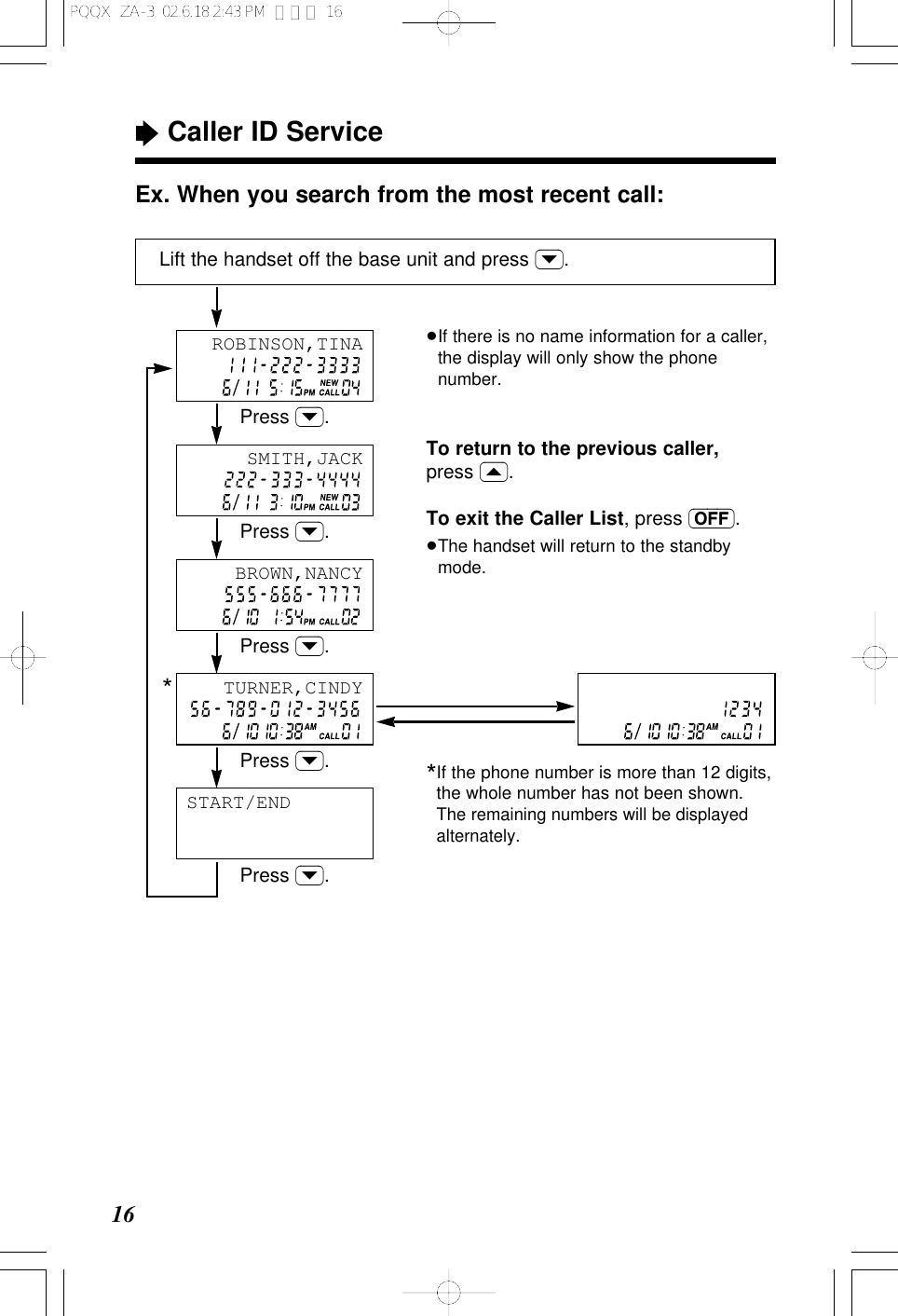 &ldquo;Caller ID Service16Ex. When you search from the most recent call:Lift the handset off the base unit and press (&rsaquo;).&ge;If there is no name information for a caller,the display will only show the phonenumber.To return to the previous caller,press (&lsaquo;).To exit the Caller List, press (OFF).&ge;The handset will return to the standbymode.START/ENDPress (&rsaquo;).Press (&rsaquo;).Press (&rsaquo;).Press (&rsaquo;).Press (&rsaquo;).SMITH,JACKBROWN,NANCYROBINSON,TINATURNER,CINDY*If the phone number is more than 12 digits,the whole number has not been shown.The remaining numbers will be displayedalternately.*PQQX  ZA-3  02.6.18 2:43 PM  ページ 16