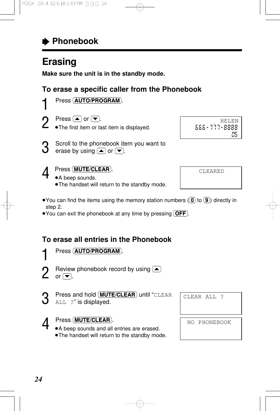 &ldquo;Phonebook24ErasingMake sure the unit is in the standby mode.To erase a speciﬁc caller from the Phonebook1Press (AUTO/PROGRAM).2Press (&lsaquo;) or (&rsaquo;).&ge;The ﬁrst item or last item is displayed.3Scroll to the phonebook item you want toerase by using (&lsaquo;) or (&rsaquo;).4Press (MUTE/CLEAR).&ge;A beep sounds.&ge;The handset will return to the standby mode.&ge;You can ﬁnd the items using the memory station numbers ((0) to (9)) directly instep 2.&ge;You can exit the phonebook at any time by pressing (OFF).To erase all entries in the Phonebook1Press (AUTO/PROGRAM).2Review phonebook record by using (&lsaquo;)or (&rsaquo;).3Press and hold (MUTE/CLEAR) until &ldquo;CLEARALL ?&rdquo; is displayed.4Press (MUTE/CLEAR).&ge;A beep sounds and all entries are erased.&ge;The handset will return to the standby mode.NO PHONEBOOKCLEAREDHELENCLEAR ALL ?PQQX  ZA-4  02.6.18 2:43 PM  ページ 24