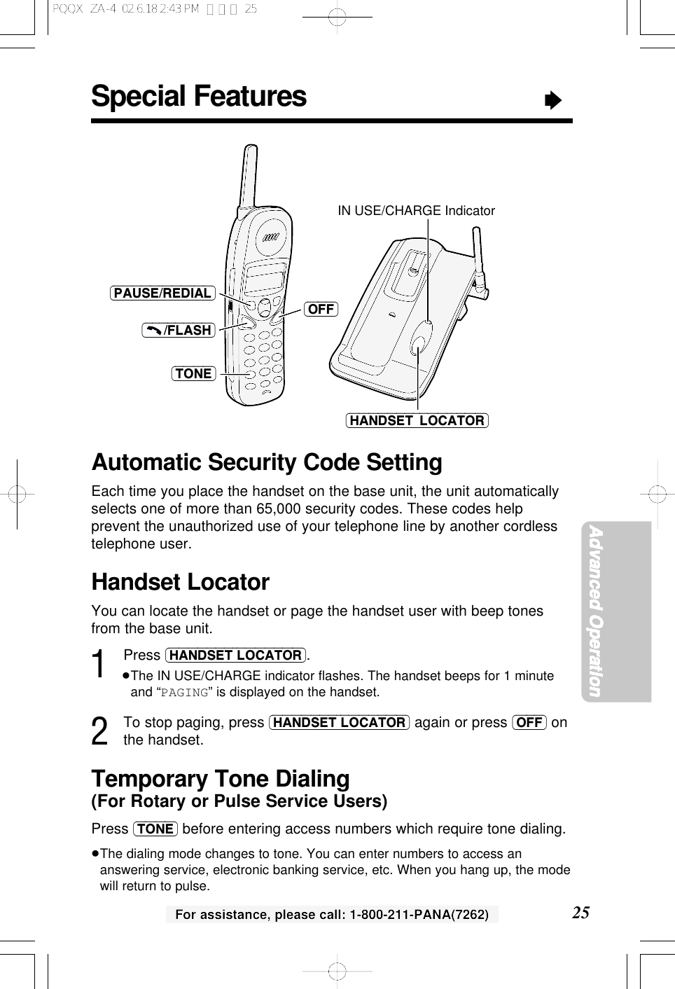 Special Features&ldquo;25Advanced OperationFor assistance, please call: 1-800-211-PANA(7262)Handset LocatorYou can locate the handset or page the handset user with beep tonesfrom the base unit.1Press (HANDSET\LOCATOR).&ge;The IN USE/CHARGE indicator ﬂashes. The handset beeps for 1 minuteand &ldquo;PAGING&rdquo; is displayed on the handset.2To stop paging, press (HANDSET\LOCATOR) again or press (OFF) onthe handset.Automatic Security Code SettingEach time you place the handset on the base unit, the unit automaticallyselects one of more than 65,000 security codes. These codes helpprevent the unauthorized use of your telephone line by another cordlesstelephone user.Temporary Tone Dialing(For Rotary or Pulse Service Users)Press (TONE) before entering access numbers which require tone dialing.&ge;The dialing mode changes to tone. You can enter numbers to access ananswering service, electronic banking service, etc. When you hang up, the modewill return to pulse.(&ndash;&ndash;&ndash;/FLASH)(PAUSE/REDIAL)(TONE)IN USE/CHARGE Indicator(HANDSET&ndash;LOCATOR)(OFF)PQQX  ZA-4  02.6.18 2:43 PM  ページ 25