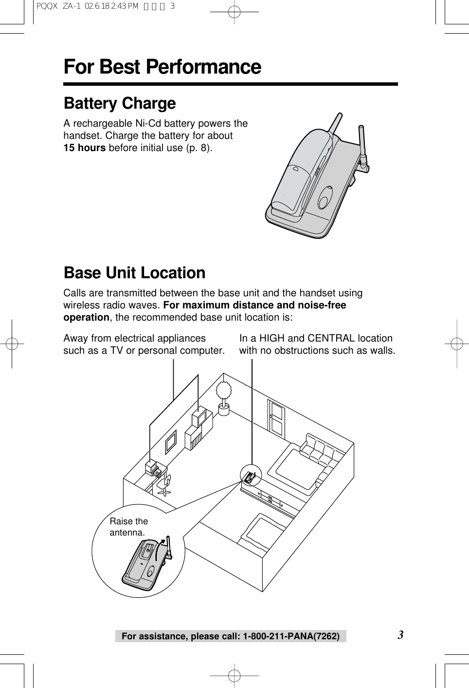 For assistance, please call: 1-800-211-PANA(7262)For Best Performance3Battery ChargeA rechargeable Ni-Cd battery powers thehandset. Charge the battery for about15 hours before initial use (p. 8).Raise the antenna.Away from electrical appliancessuch as a TV or personal computer. In a HIGH and CENTRAL locationwith no obstructions such as walls.Base Unit LocationCalls are transmitted between the base unit and the handset usingwireless radio waves. For maximum distance and noise-freeoperation, the recommended base unit location is:PQQX  ZA-1  02.6.18 2:43 PM  ページ 3