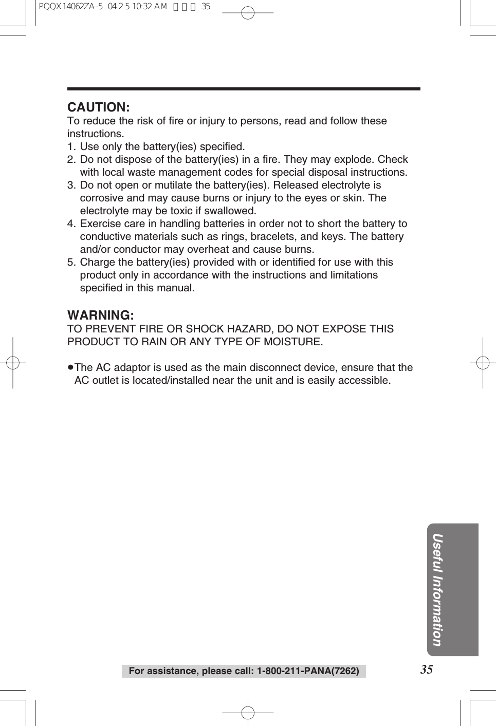 For assistance, please call: 1-800-211-PANA(7262) 35Useful InformationCAUTION:To reduce the risk of fire or injury to persons, read and follow theseinstructions.1. Use only the battery(ies) specified.2. Do not dispose of the battery(ies) in a fire. They may explode. Checkwith local waste management codes for special disposal instructions.3. Do not open or mutilate the battery(ies). Released electrolyte iscorrosive and may cause burns or injury to the eyes or skin. Theelectrolyte may be toxic if swallowed.4. Exercise care in handling batteries in order not to short the battery toconductive materials such as rings, bracelets, and keys. The batteryand/or conductor may overheat and cause burns.5. Charge the battery(ies) provided with or identified for use with thisproduct only in accordance with the instructions and limitationsspecified in this manual.WARNING:TO PREVENT FIRE OR SHOCK HAZARD, DO NOT EXPOSE THISPRODUCT TO RAIN OR ANY TYPE OF MOISTURE.≥The AC adaptor is used as the main disconnect device, ensure that theAC outlet is located/installed near the unit and is easily accessible.PQQX14062ZA-5 04.2.5 10:32 AM ページ 35