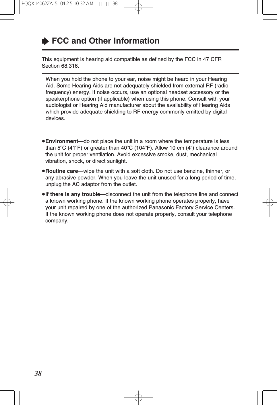 “FCC and Other Information38≥Environment—do not place the unit in a room where the temperature is lessthan 5oC (41oF) or greater than 40oC (104oF). Allow 10 cm (4q) clearance aroundthe unit for proper ventilation. Avoid excessive smoke, dust, mechanicalvibration, shock, or direct sunlight.≥Routine care—wipe the unit with a soft cloth. Do not use benzine, thinner, orany abrasive powder. When you leave the unit unused for a long period of time,unplug the AC adaptor from the outlet.≥If there is any trouble—disconnect the unit from the telephone line and connecta known working phone. If the known working phone operates properly, haveyour unit repaired by one of the authorized Panasonic Factory Service Centers.If the known working phone does not operate properly, consult your telephonecompany.When you hold the phone to your ear, noise might be heard in your HearingAid. Some Hearing Aids are not adequately shielded from external RF (radiofrequency) energy. If noise occurs, use an optional headset accessory or thespeakerphone option (if applicable) when using this phone. Consult with youraudiologist or Hearing Aid manufacturer about the availability of Hearing Aidswhich provide adequate shielding to RF energy commonly emitted by digitaldevices.This equipment is hearing aid compatible as defined by the FCC in 47 CFRSection 68.316.PQQX14062ZA-5 04.2.5 10:32 AM ページ 38