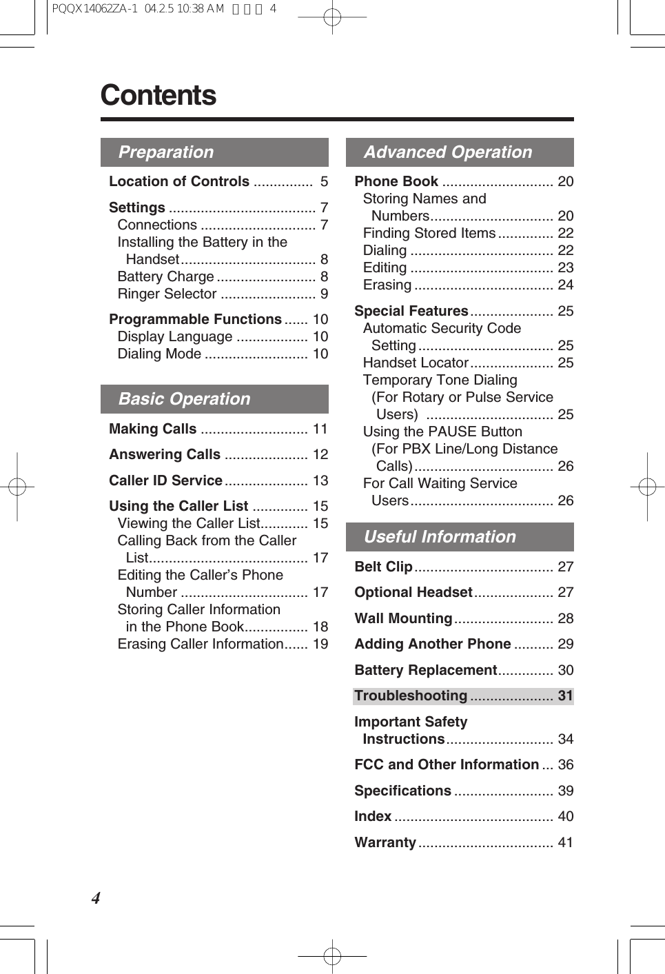 Advanced OperationPhone Book ............................ 20Storing Names and Numbers............................... 20Finding Stored Items .............. 22Dialing .................................... 22Editing .................................... 23Erasing ................................... 24Special Features..................... 25Automatic Security Code Setting .................................. 25Handset Locator..................... 25Temporary Tone Dialing (For Rotary or Pulse ServiceUsers) ................................ 25Using the PAUSE Button (For PBX Line/Long DistanceCalls)................................... 26For Call Waiting Service Users.................................... 26Useful InformationBelt Clip................................... 27Optional Headset.................... 27Wall Mounting......................... 28Adding Another Phone .......... 29Battery Replacement.............. 30Troubleshooting ..................... 31Important Safety Instructions........................... 34FCC and Other Information ... 36Specifications ......................... 39Index ........................................ 40Warranty.................................. 41PreparationLocation of Controls ............... 5Settings ..................................... 7Connections ............................. 7Installing the Battery in theHandset.................................. 8Battery Charge ......................... 8Ringer Selector ........................ 9Programmable Functions ...... 10Display Language .................. 10Dialing Mode .......................... 10Basic OperationMaking Calls ........................... 11Answering Calls ..................... 12Caller ID Service ..................... 13Using the Caller List .............. 15Viewing the Caller List............ 15Calling Back from the Caller List........................................ 17Editing the Caller’s Phone Number ................................ 17Storing Caller Information in the Phone Book................ 18Erasing Caller Information...... 19Contents4PQQX14062ZA-1 04.2.5 10:38 AM ページ 4