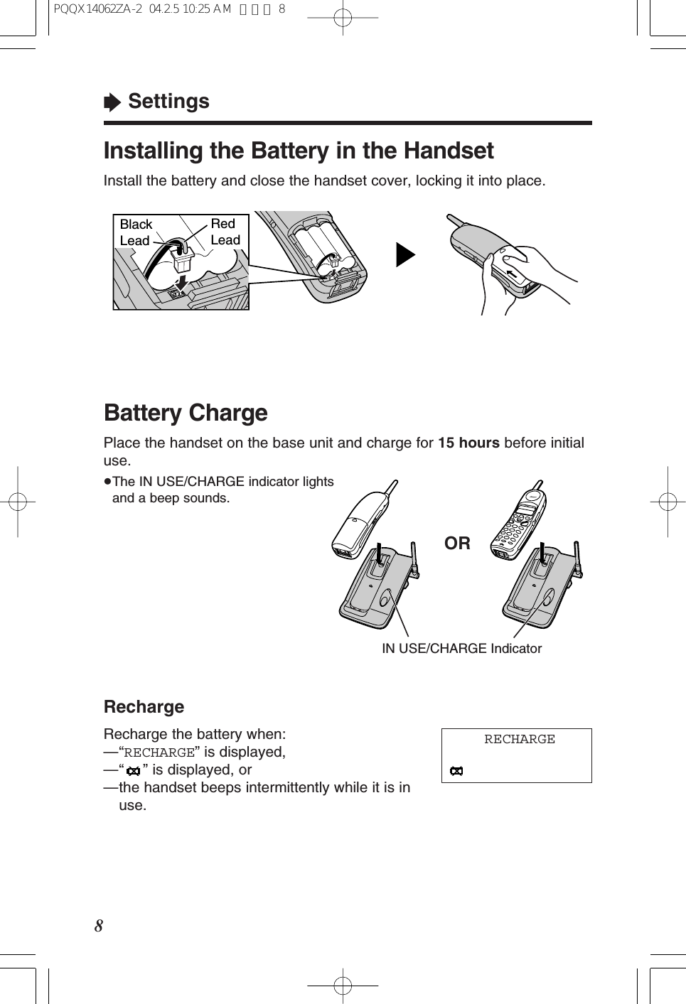 “Settings8Battery ChargePlace the handset on the base unit and charge for 15 hours before initialuse.≥The IN USE/CHARGE indicator lightsand a beep sounds.ORIN USE/CHARGE IndicatorInstalling the Battery in the HandsetInstall the battery and close the handset cover, locking it into place.Black LeadRed LeadRechargeRecharge the battery when:—“RECHARGE” is displayed,—“ ” is displayed, or—the handset beeps intermittently while it is inuse.RECHARGEPQQX14062ZA-2 04.2.5 10:25 AM ページ 8