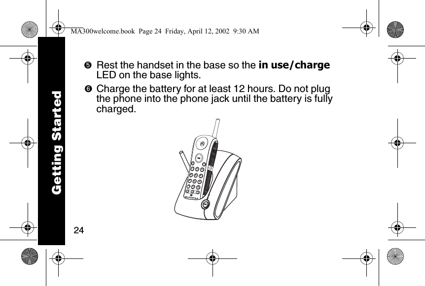 24➎Rest the handset in the base so the in use/charge LED on the base lights. ➏Charge the battery for at least 12 hours. Do not plug the phone into the phone jack until the battery is fully charged. memmuteflashredialchan123456780*#9Getting StartedMA300welcome.book  Page 24  Friday, April 12, 2002  9:30 AM