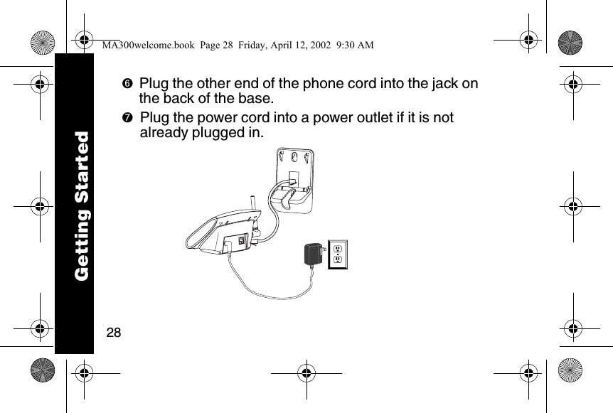 28➏Plug the other end of the phone cord into the jack on the back of the base.➐Plug the power cord into a power outlet if it is not already plugged in.  Getting StartedMA300welcome.book  Page 28  Friday, April 12, 2002  9:30 AM