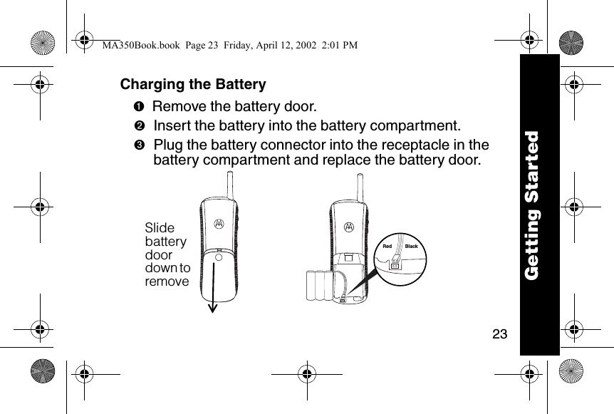 23Charging the Battery ➊Remove the battery door.➋Insert the battery into the battery compartment.➌Plug the battery connector into the receptacle in the battery compartment and replace the battery door. Red BlackSlide battery door down to remove Getting StartedMA350Book.book  Page 23  Friday, April 12, 2002  2:01 PM